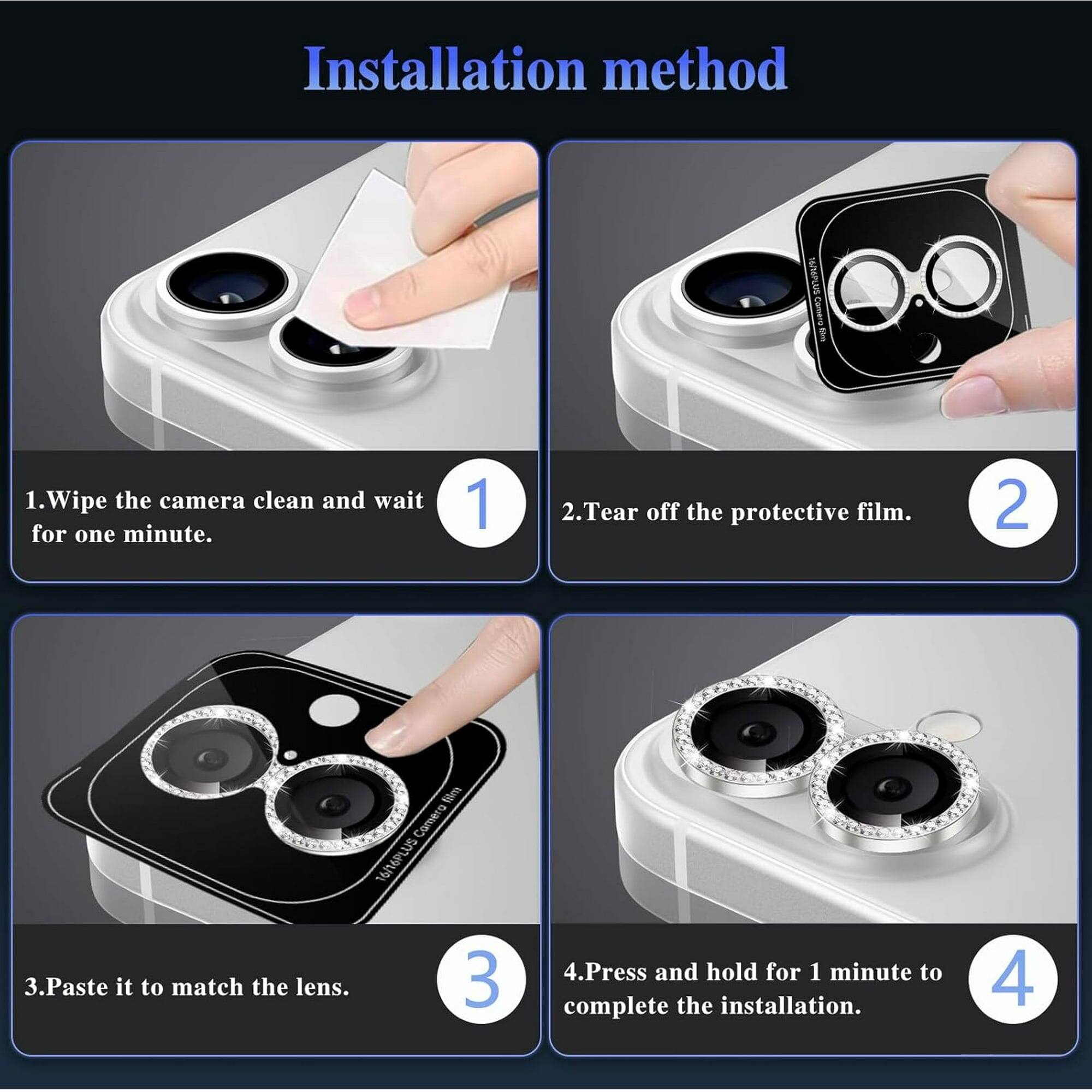 Installation method

1. Wipe the camera clean and wait for one minute.
2. Tear off the protective film.
3. Paste it to match the lens.
4. Press and hold for 1 minute to complete the installation.