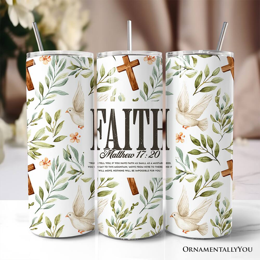 7 f FAITH Matthew 17:20 TRULY I TELL YOU, IF YOU HAVE FAITH AS SMALL AS A MUSTARD SEED, YOU SAY TO THIS MOUNTAIN, MOVE FROM HERE TO THERE, AND IT WILL MOVE. NOTHING WILL BE IMPOSSIBLE FOR YOU. ORNAMENTALLY YOU