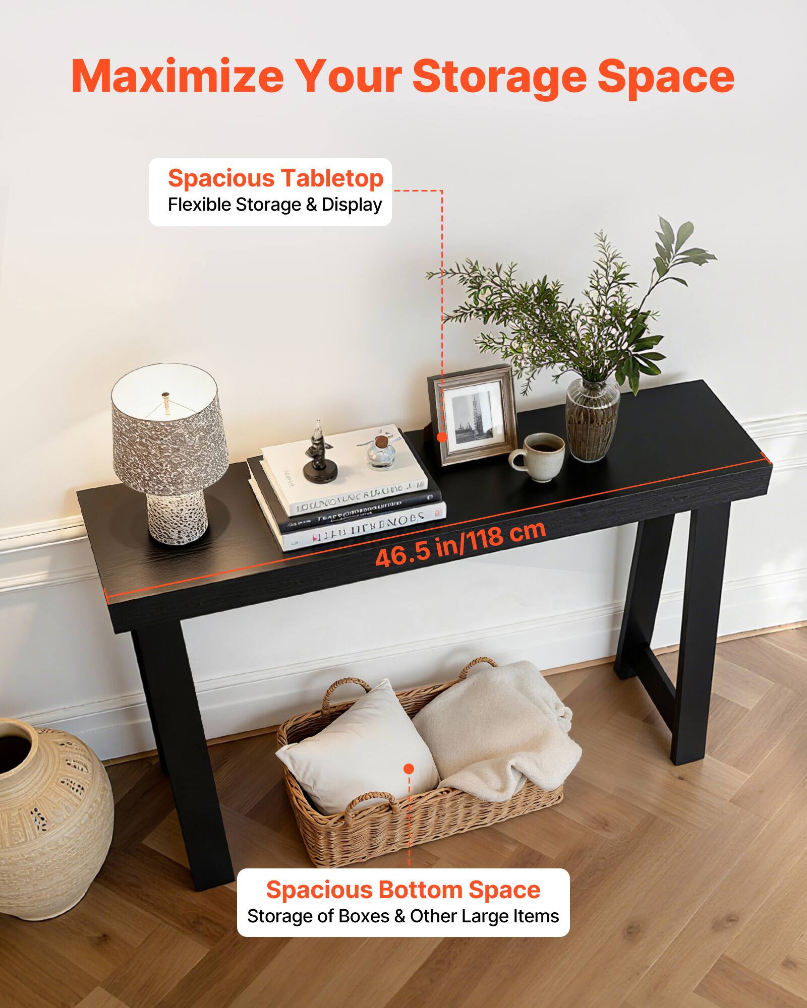 Maximize Your Storage Space

Spacious Tabletop
Flexible Storage & Display

46.5 in/118 cm

Spacious Bottom Space
Storage of Boxes & Other Large Items