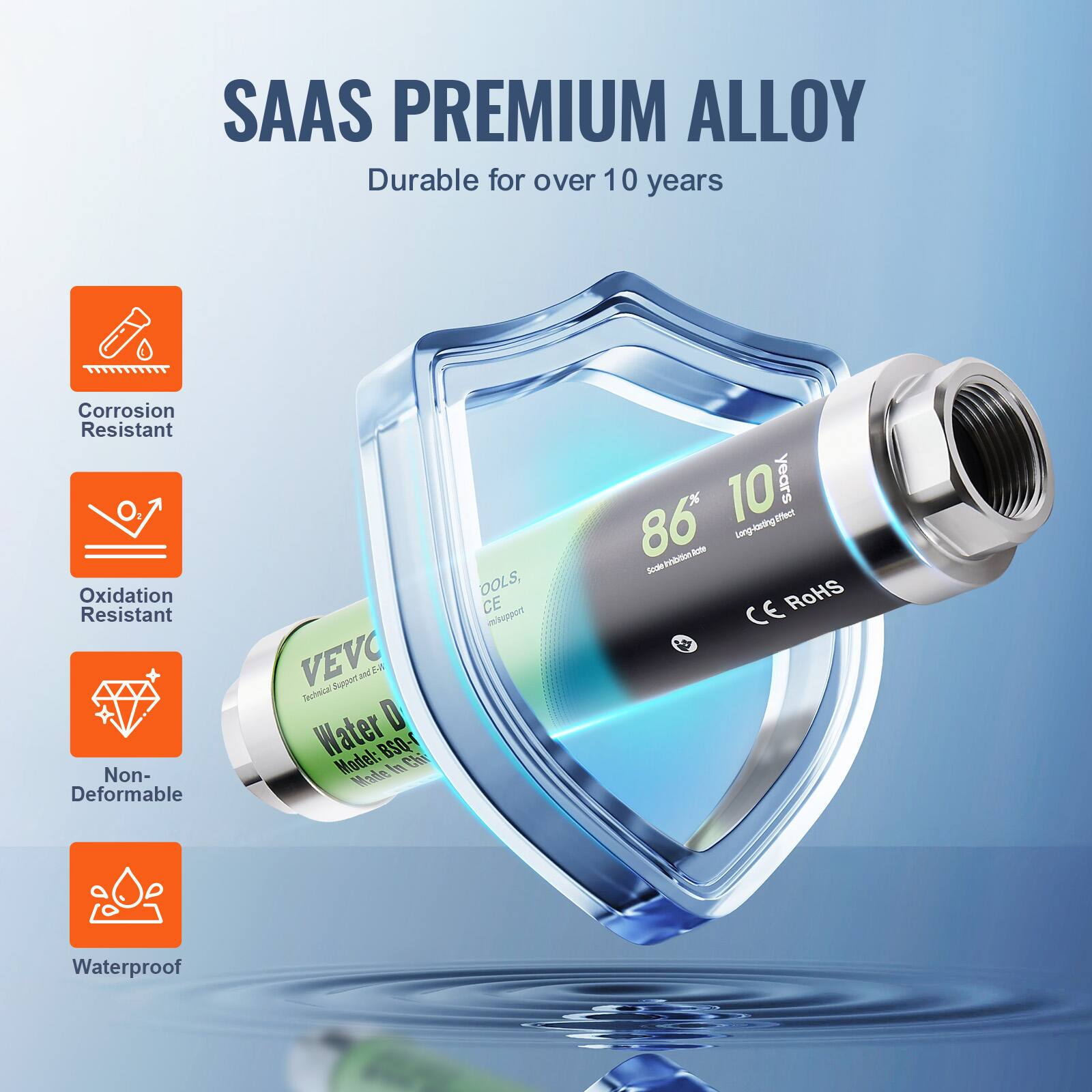 SAAS PREMIUM ALLOY  
Durable for over 10 years  

- Corrosion Resistant  
- Oxidation Resistant  
- Non-Deformable  
- Waterproof  

VEVC  
Water D  
Model: BSQ-F  
Made in China  

86% Long-lasting effect  
10 years  

CE RoHS  
OOLS, CE  
CE RoHS
