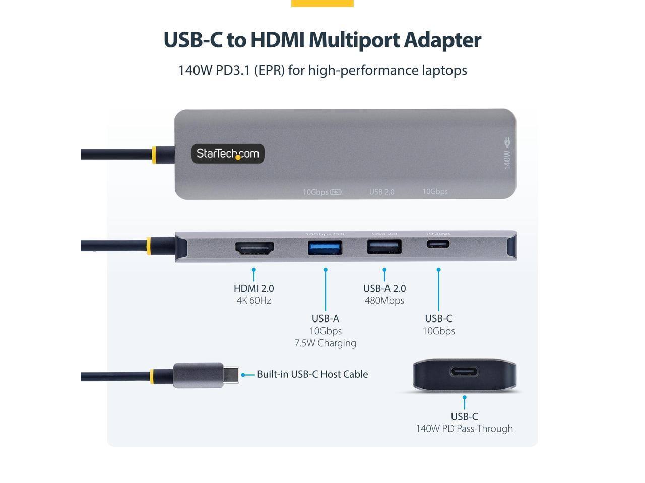 USB-C to HDMI Multiport Adapter 140W PD3.1 (EPR) for high-performance laptops

StarTech.com

140W
10Gbps (USB 3.1)
USB 2.0
10Gbps
HDMI 2.0 4K 60Hz
USB-A 2.0 480Mbps
USB-A 10Gbps
USB-C 10Gbps
7.5W Charging
Built-in USB-C Host Cable
USB-C 140W PD Pass-Through
