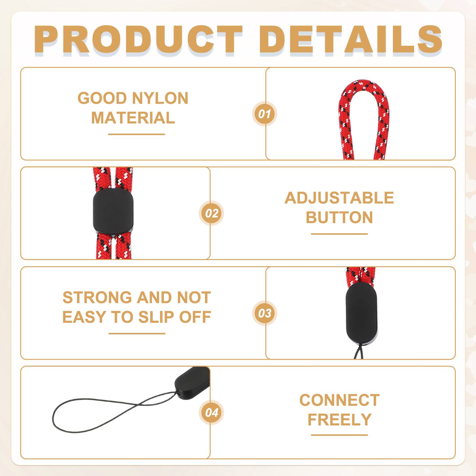 PRODUCT DETAILS

01 GOOD NYLON MATERIAL

02 ADJUSTABLE BUTTON

03 STRONG AND NOT EASY TO SLIP OFF

04 CONNECT FREELY