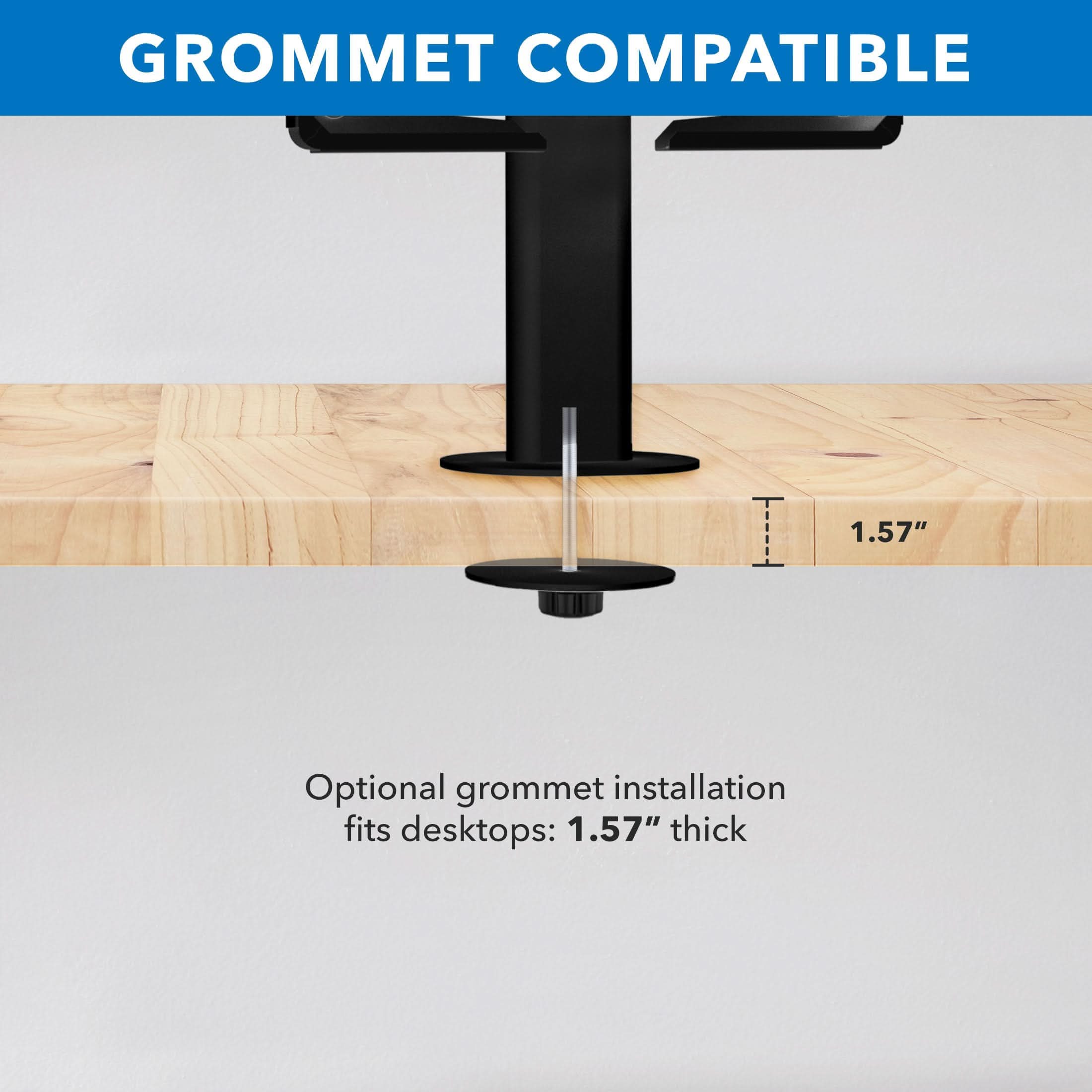 GROMMET COMPATIBLE

Optional grommet installation fits desktops: 1.57" thick