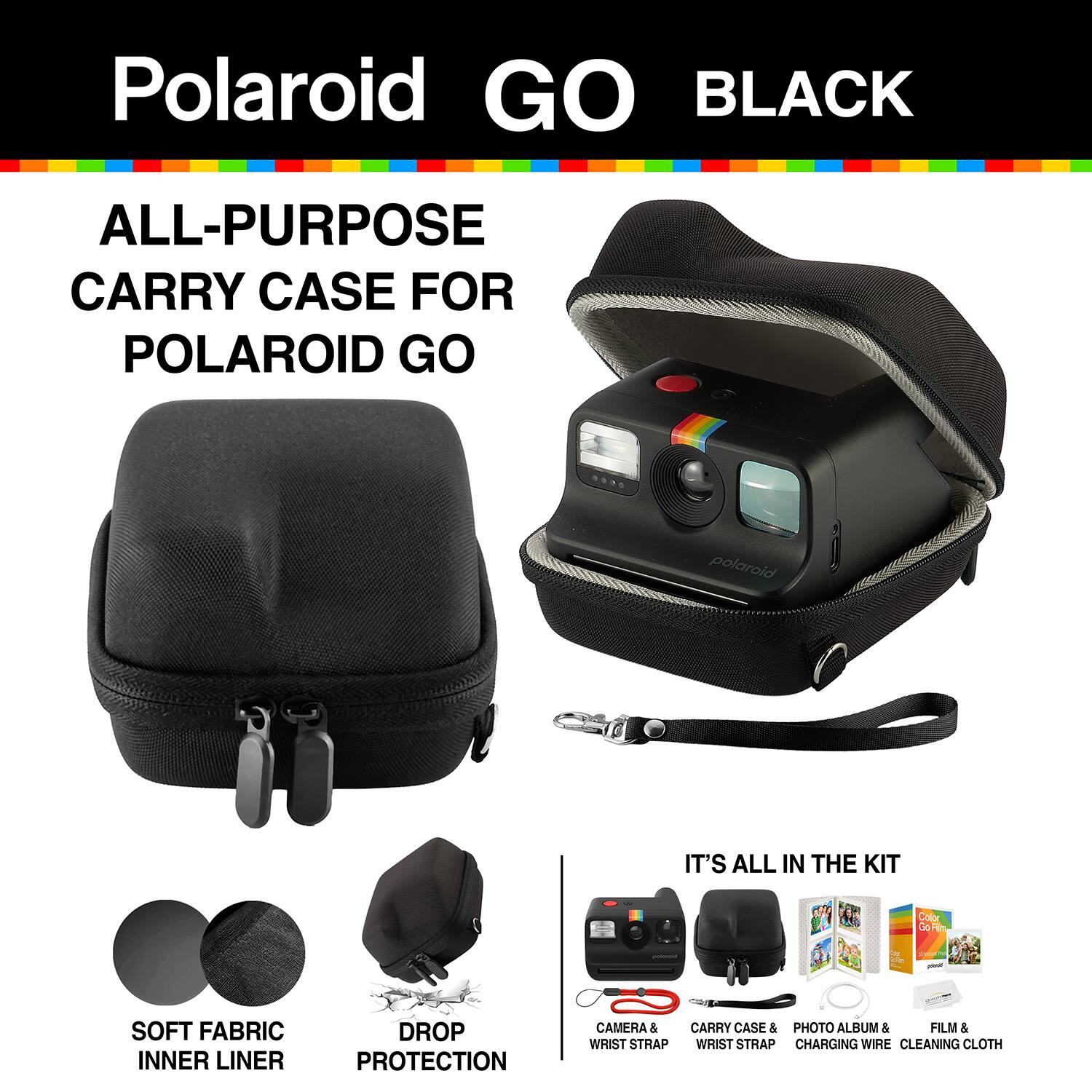 Polaroid GO BLACK ALL-PURPOSE CARRY CASE FOR POLAROID GO

- SOFT FABRIC INNER LINER
- DROP PROTECTION
- CAMERA & CARRY CASE & PHOTO ALBUM & FILM & WRIST STRAP
- WRIST STRAP
- CHARGING WIRE
- CLEANING CLOTH