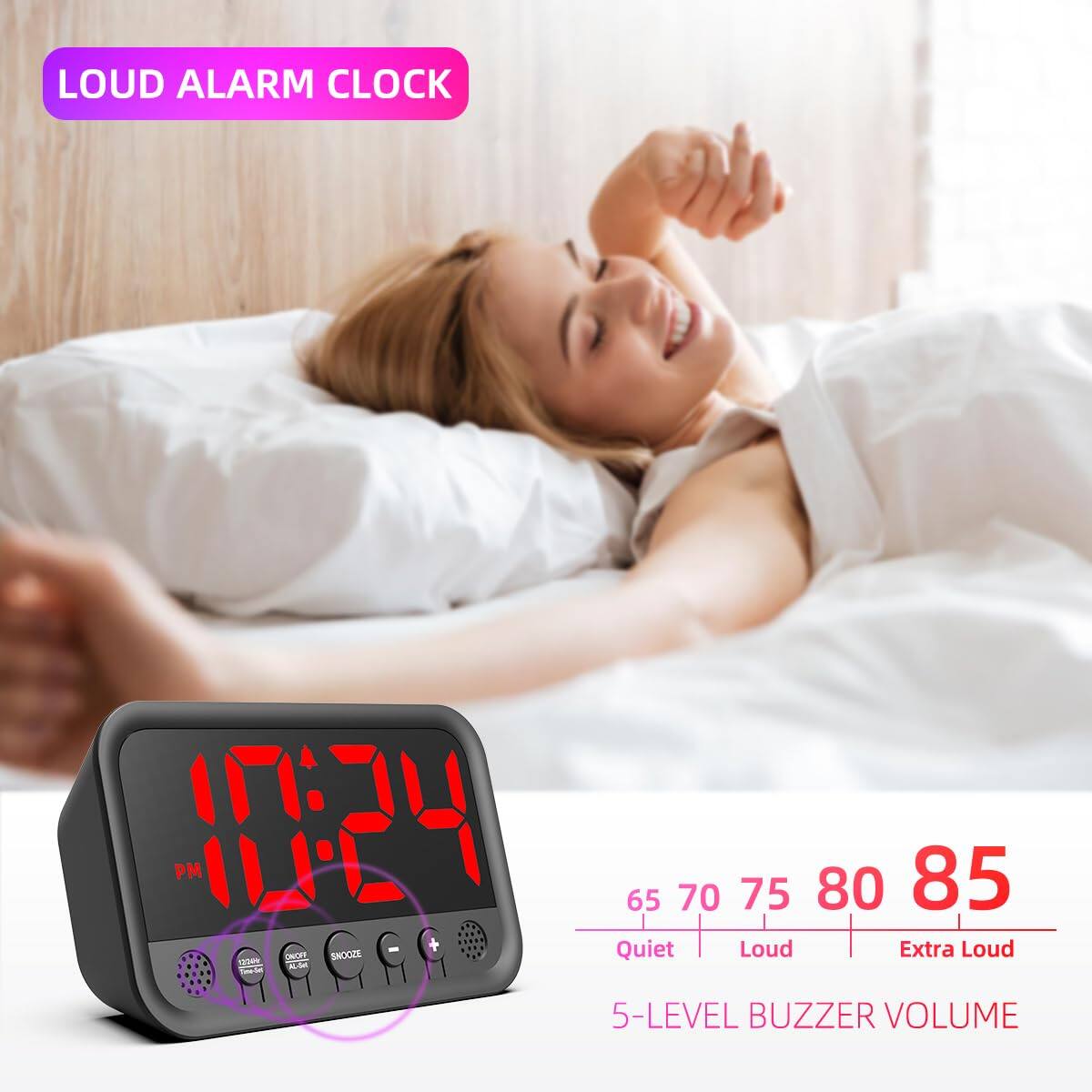 LOUD ALARM CLOCK

10:24 PM

65 70 75 80 85

Quiet Loud Extra Loud

5-LEVEL BUZZER VOLUME