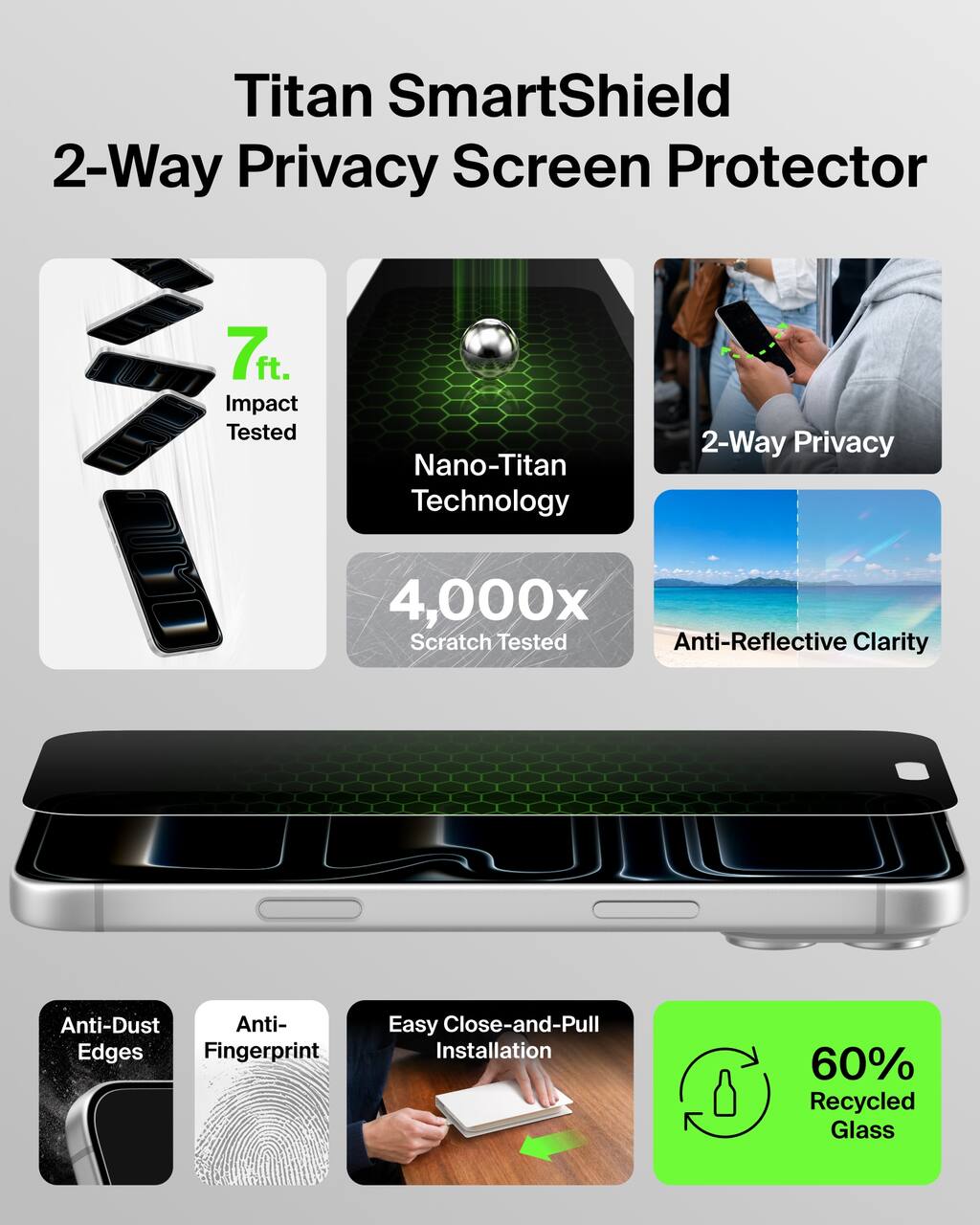 Titan SmartShield 2-Way Privacy Screen Protector

7ft. Impact Tested

Nano-Titan Technology

2-Way Privacy

4,000x Scratch Tested Anti-Reflective Clarity

Anti-Dust Edges

Anti-Fingerprint

Easy Close-and-Pull Installation

60% Recycled Glass
