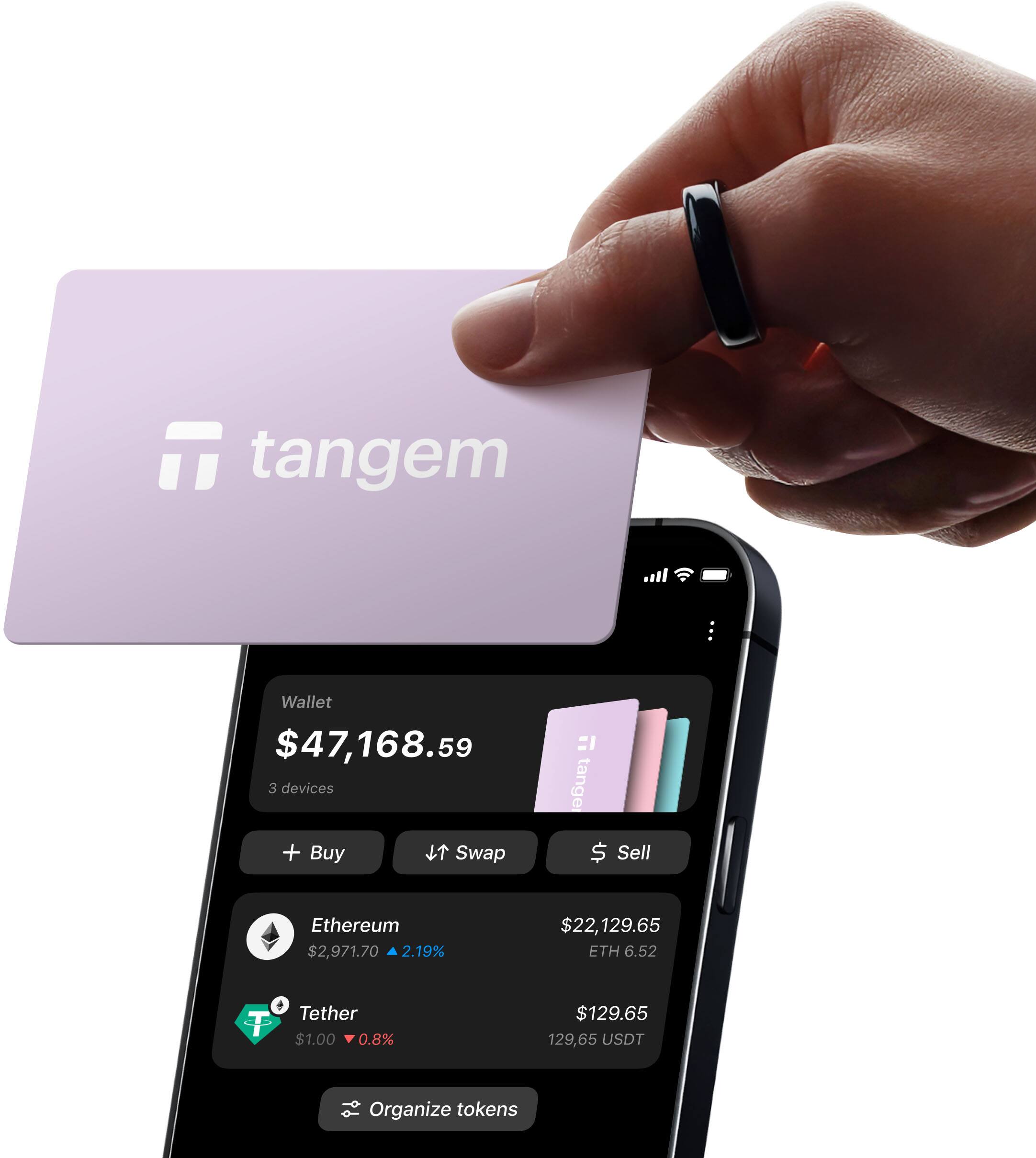 Tangem Wallet $47,168.59  
3 devices  

Buy  
Swap  
Sell  

Ethereum $2,971.70  
2.19%  
$22,129.65 ETH 6.52  

Tether $1.00  
0.8%  
$129.65 129.65 USDT  

Organize tokens