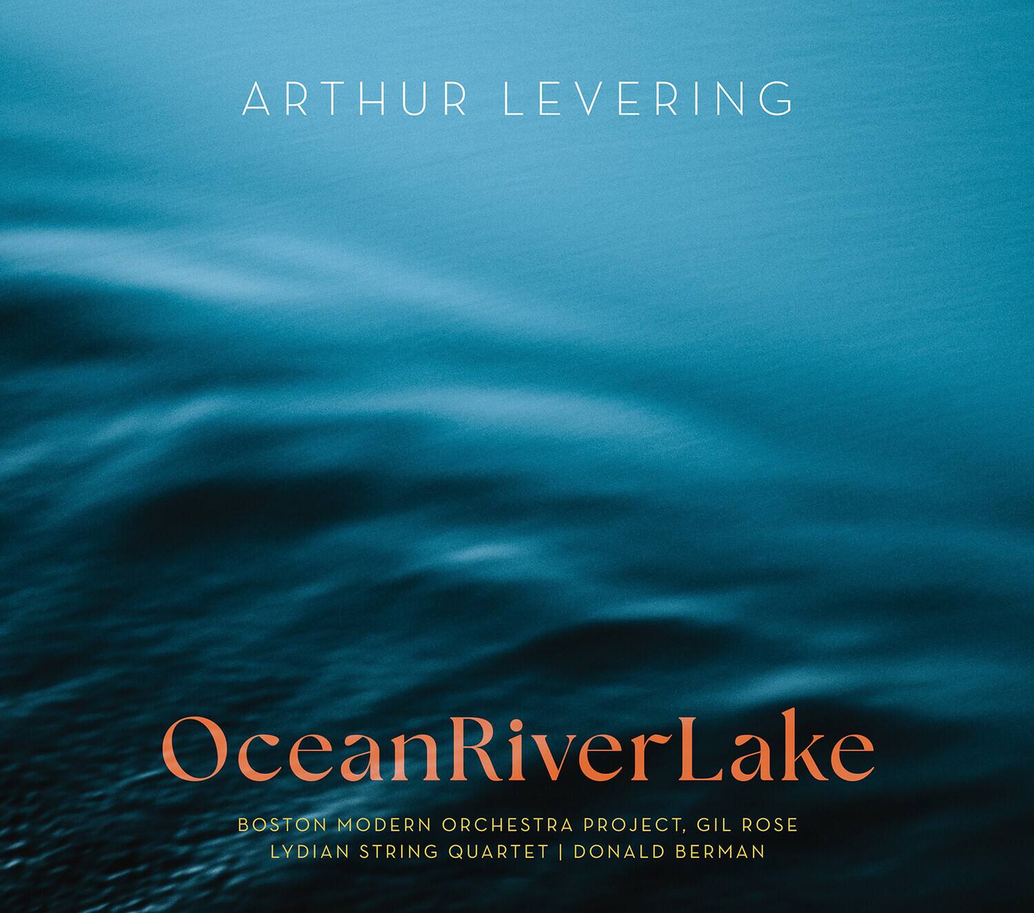 ARTHUR LEVERING

OceanRiverLake

BOSTON MODERN ORCHESTRA PROJECT, GIL ROSE  
LYDIAN STRING QUARTET | DONALD BERNAN