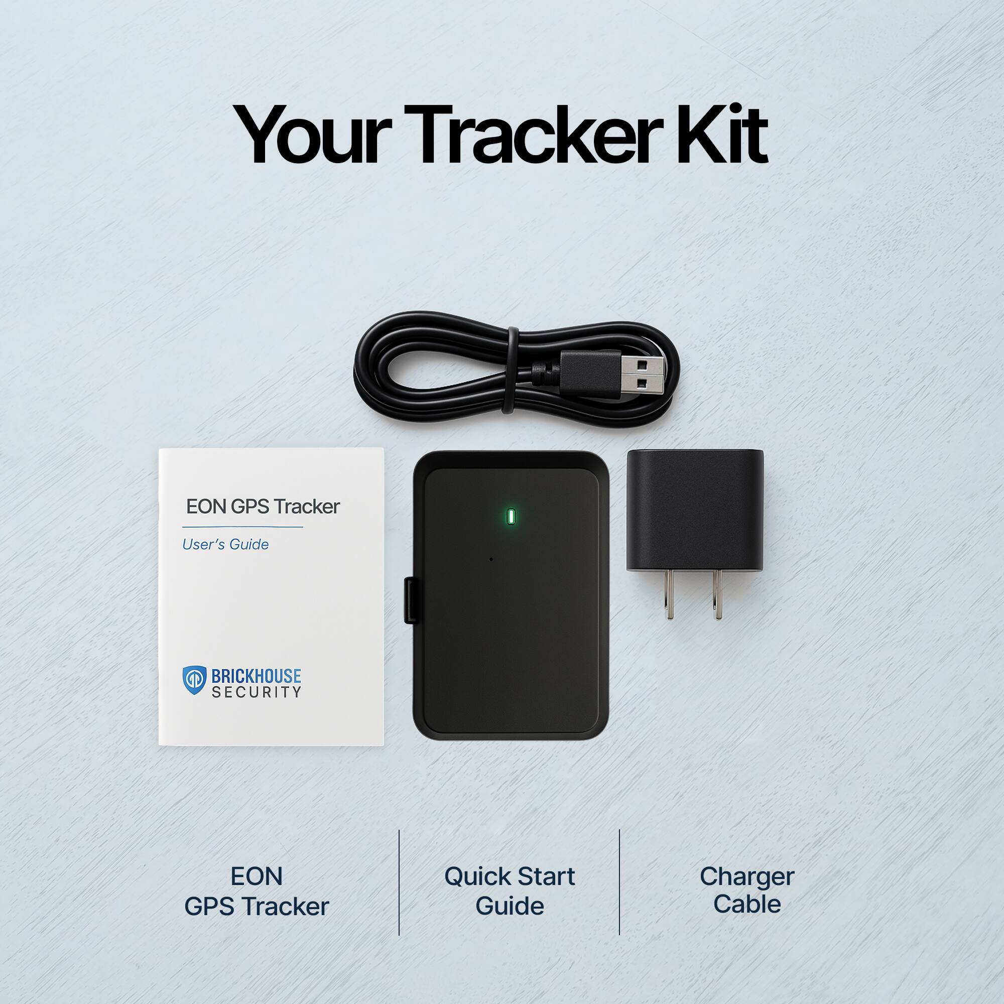 Your Tracker Kit

EON GPS Tracker  
User's Guide

BRICKHOUSE SECURITY

EON GPS Tracker  
Quick Start Guide  
Charger Cable