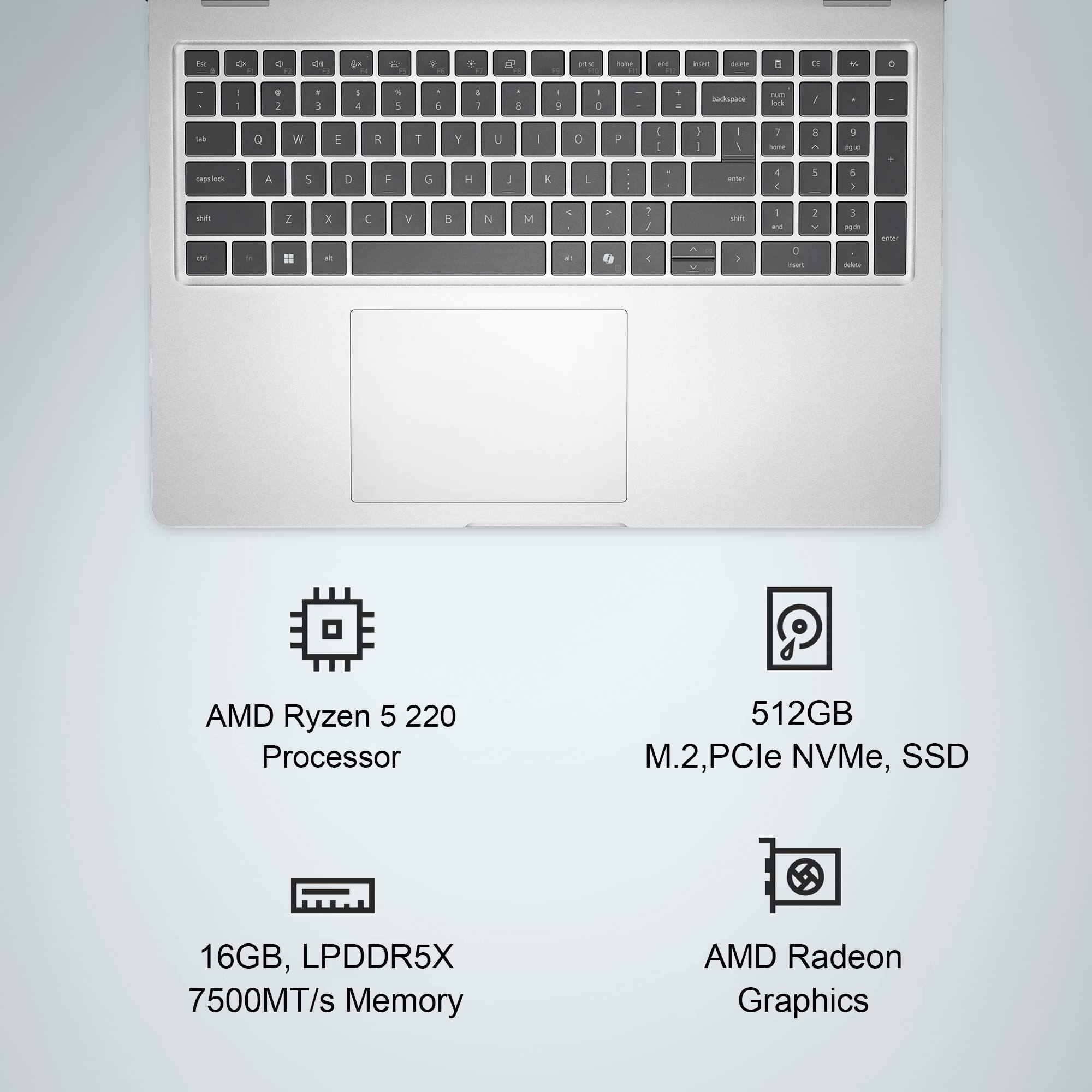 AMD Ryzen 5 220 Processor  
512GB M.2, PCIe NVMe, SSD  
16GB, LPDDR5X 7500MT/s Memory  
AMD Radeon Graphics