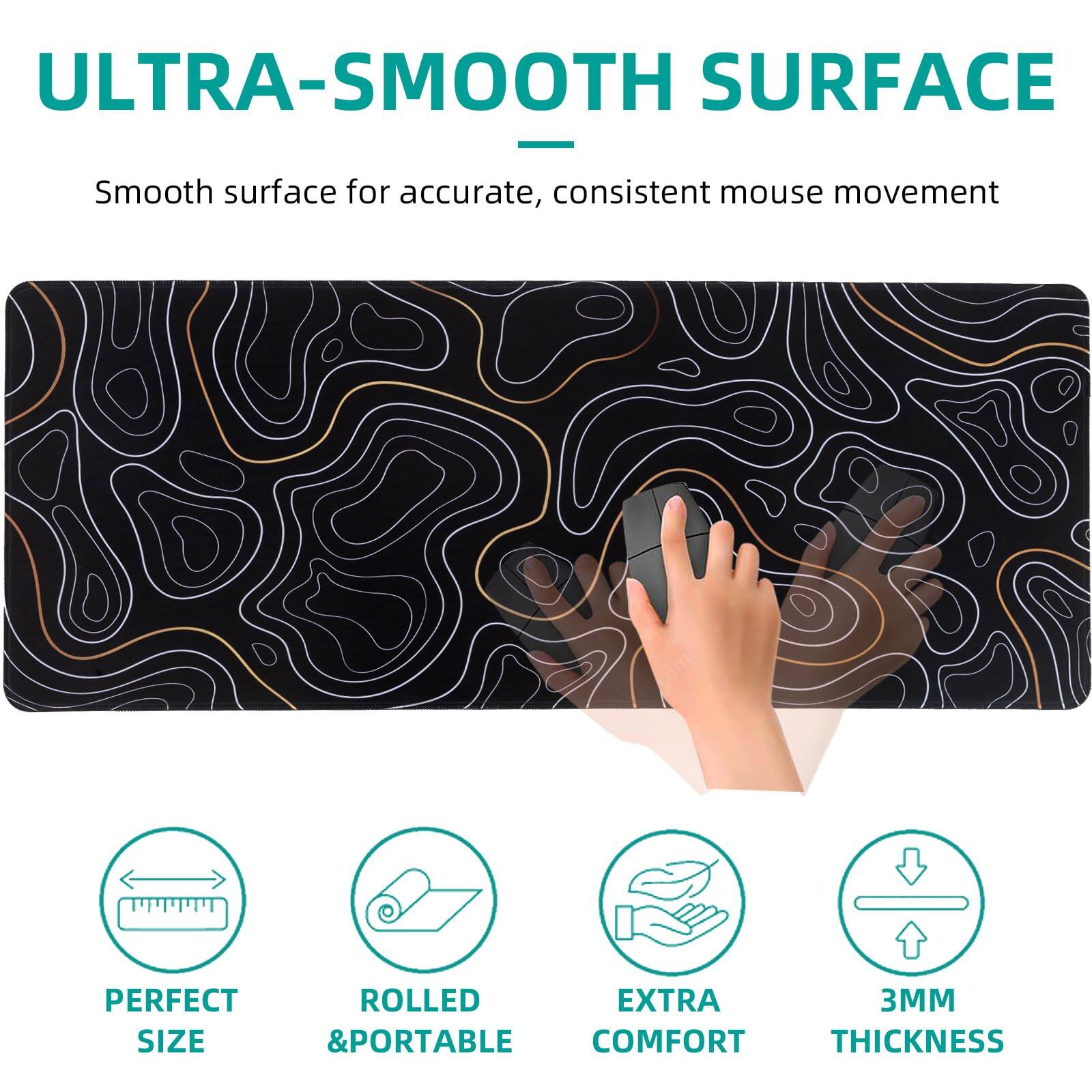 ULTRA-SMOOTH SURFACE  
Smooth surface for accurate, consistent mouse movement  

- PERFECT SIZE  
- ROLLED & PORTABLE  
- EXTRA COMFORT  
- 3MM THICKNESS