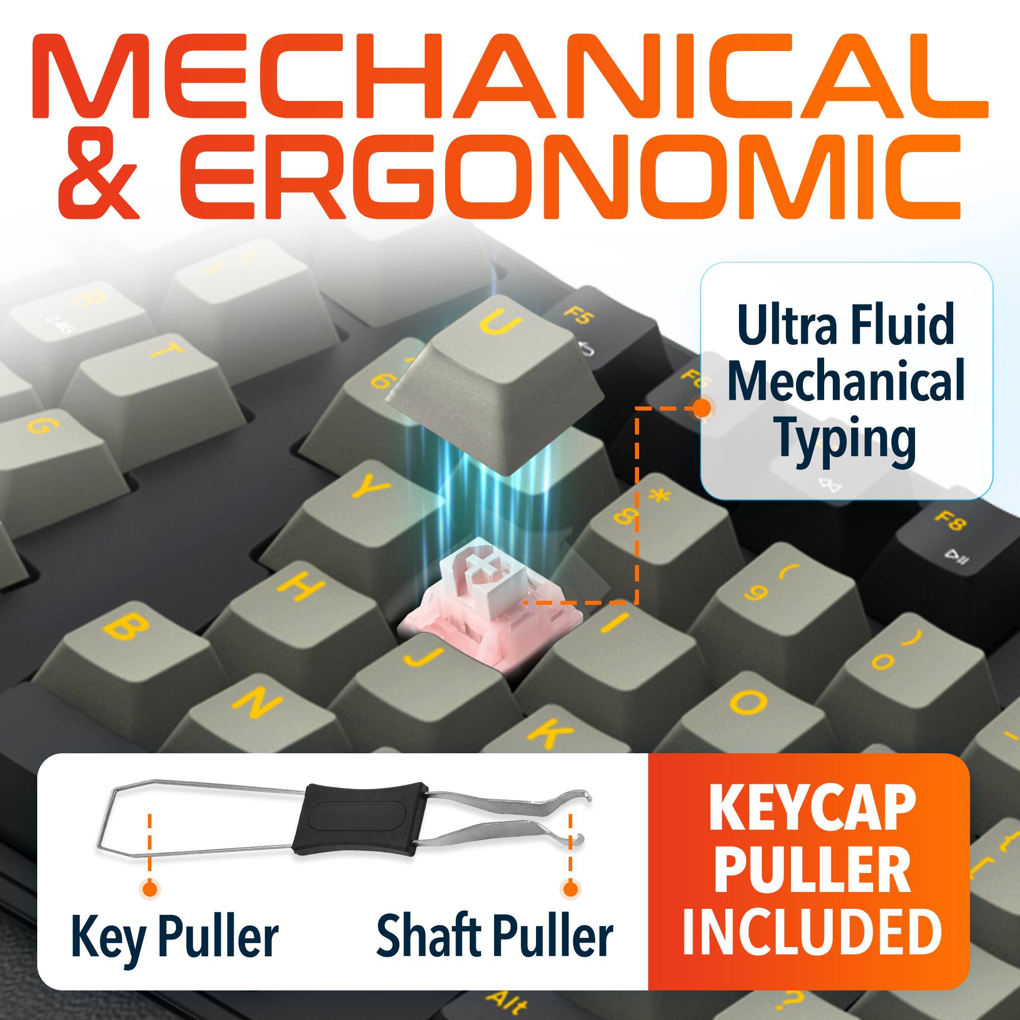 MECHANICAL & ERGONOMIC  
Ultra Fluid Mechanical Typing  
KEYCAP PULLER INCLUDED  
Key Puller  
Shaft Puller