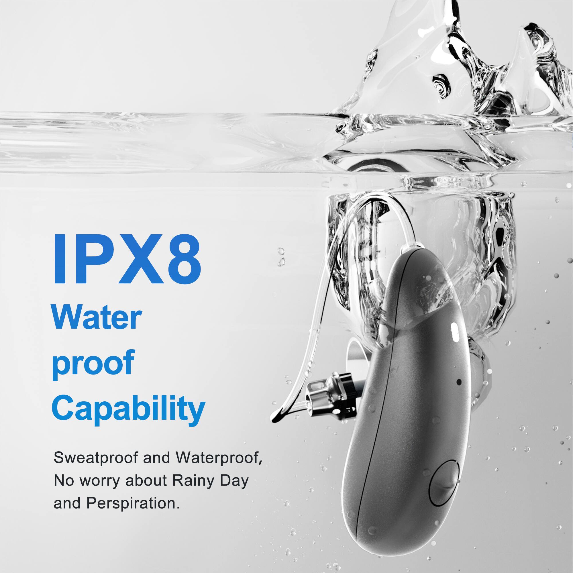 IPX8  
Waterproof Capability  

Sweatproof and Waterproof,  
No worry about Rainy Day and Perspiration.