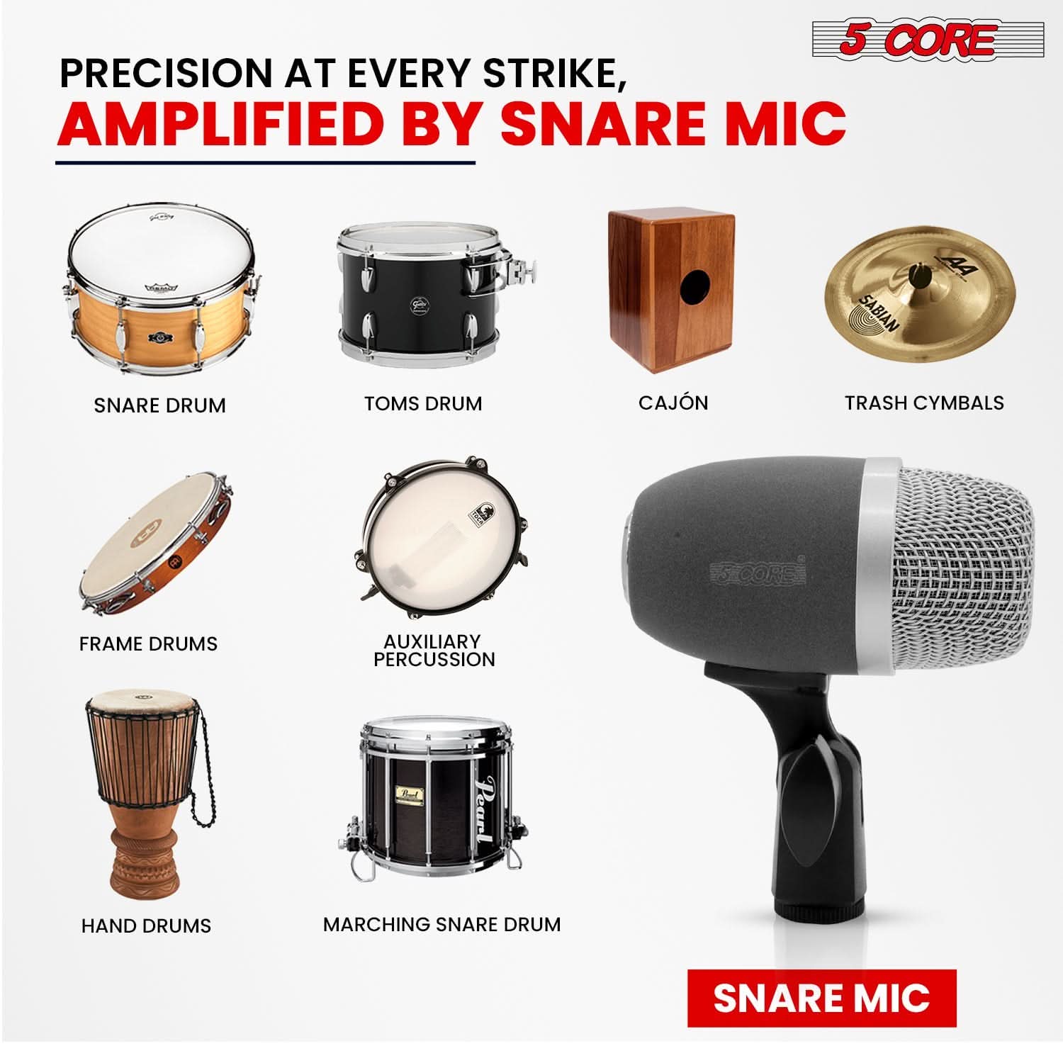 PRECISION AT EVERY STRIKE,  
AMPLIFIED BY SNARE MIC

5 CORE

- SNARE DRUM
- TOMS DRUM
- CAJÓN
- TRASH CYMBALS
- FRAME DRUMS
- AUXILIARY PERCUSSION
- HAND DRUMS
- MARCHING SNARE DRUM

SNARE MIC