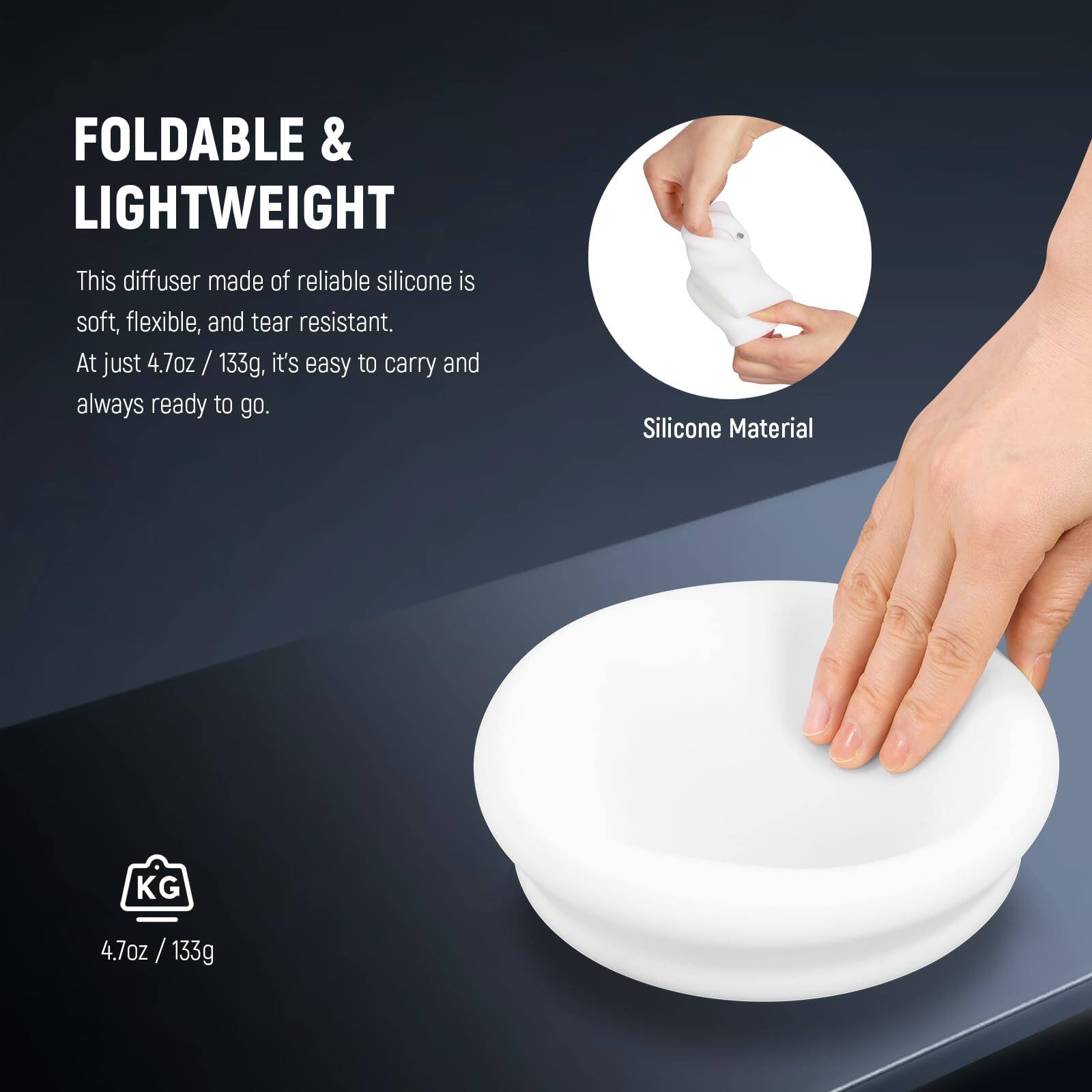 FOLDABLE & LIGHTWEIGHT

This diffuser made of reliable silicone is soft, flexible, and tear resistant. At just 4.7oz / 133g, it's easy to carry and always ready to go.

Silicone Material

4.7oz / 133g