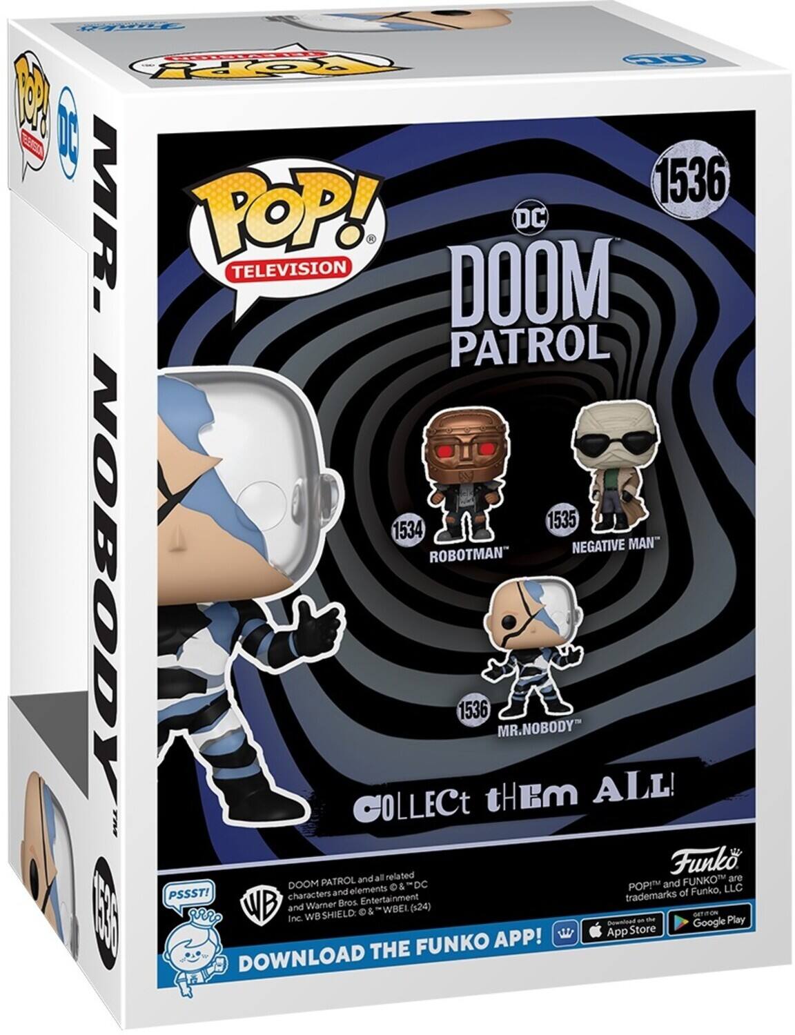 Fr HL 57 TOY 1 I ER 1536 MR. POP! DC TELEVISION DOOM PATROL 1535 1534 NEGATIVE MAN" ROBOTMAN NOBODY COLLECt 1536 tHEM MR.NOBODY ALL! related Funko PATROL and all FUNKO are DOOM O& & DC POP and LLC PSSST! and elements of Funko. characters Entertainment trademarks WB Warner Bros. and  & -WBEL (124) EC5 I aRR SHIELD: GE - Inc. WB an the Play Download Store Google APP! App THE FUNKO DOWNLOAD