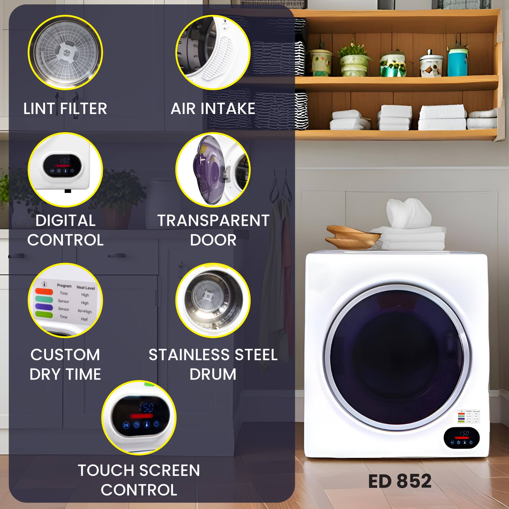 - LINT FILTER
- AIR INTAKE
- DIGITAL CONTROL
- TRANSPARENT DOOR
- CUSTOM DRY TIME
- STAINLESS STEEL DRUM
- TOUCH SCREEN CONTROL
- ED 852