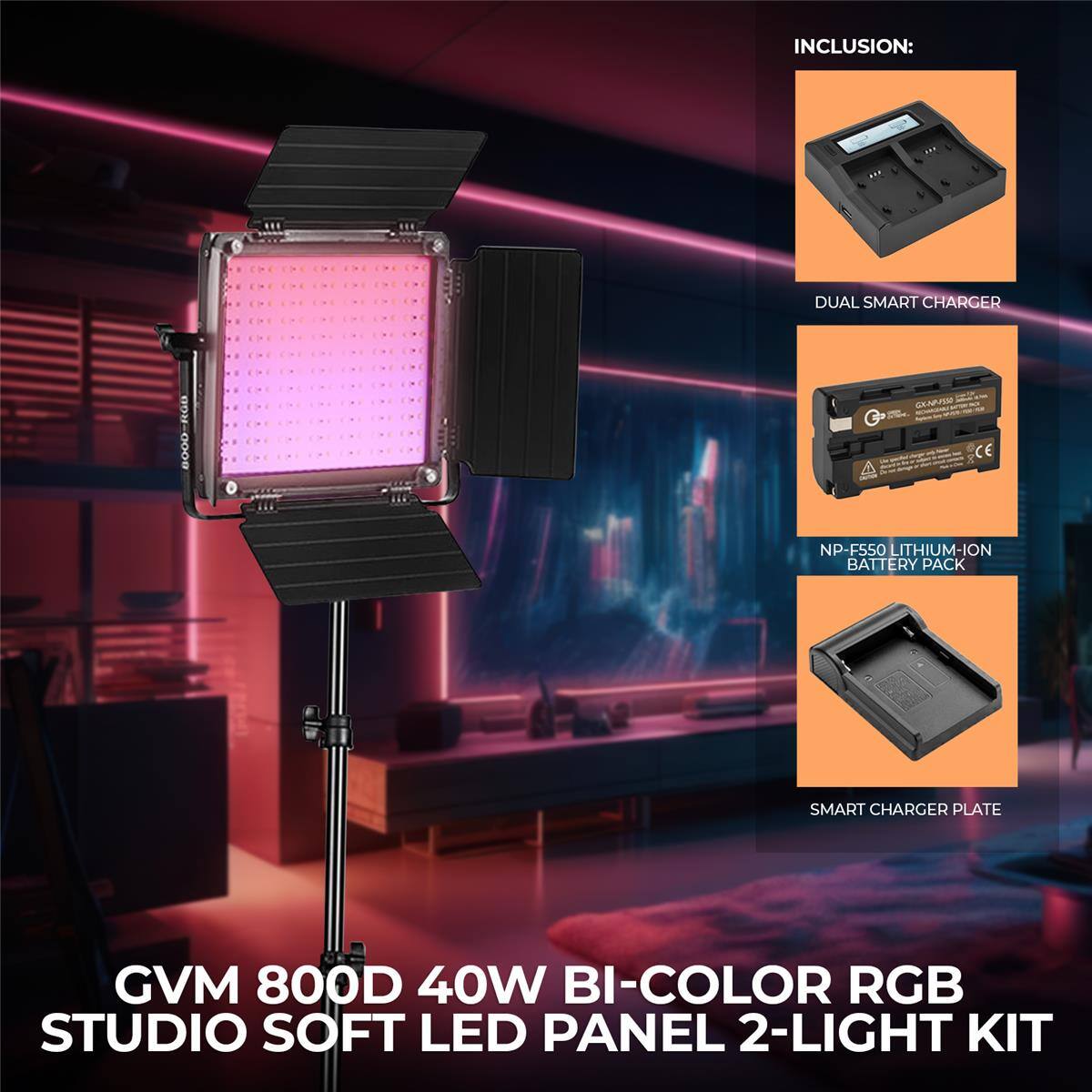 INCLUSION:  
- DUAL SMART CHARGER  
- NP-F550 LITHIUM-ION BATTERY PACK  
- SMART CHARGER PLATE  

GVM 800D 40W BI-COLOR RGB STUDIO SOFT LED PANEL 2-LIGHT KIT