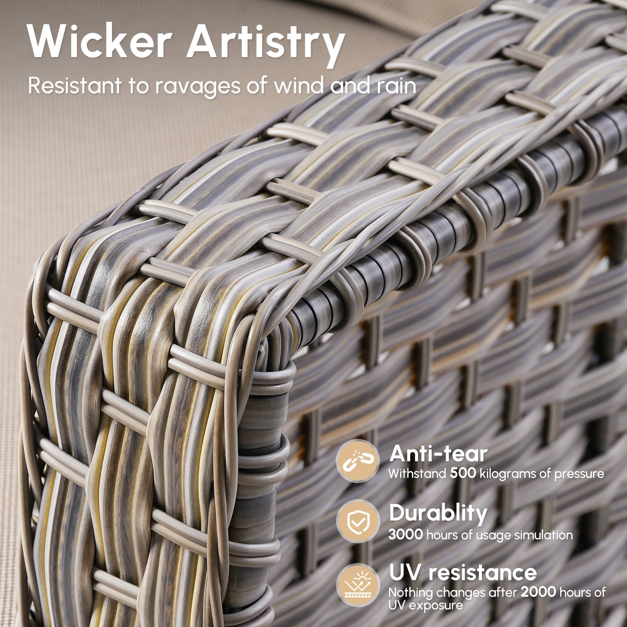 Wicker Artistry  
Resistant to ravages of wind and rain  

Anti-tear  
Withstand 500 kilograms of pressure  

Durability  
3000 hours of usage simulation  

UV resistance  
Nothing changes after 2000 hours of UV exposure