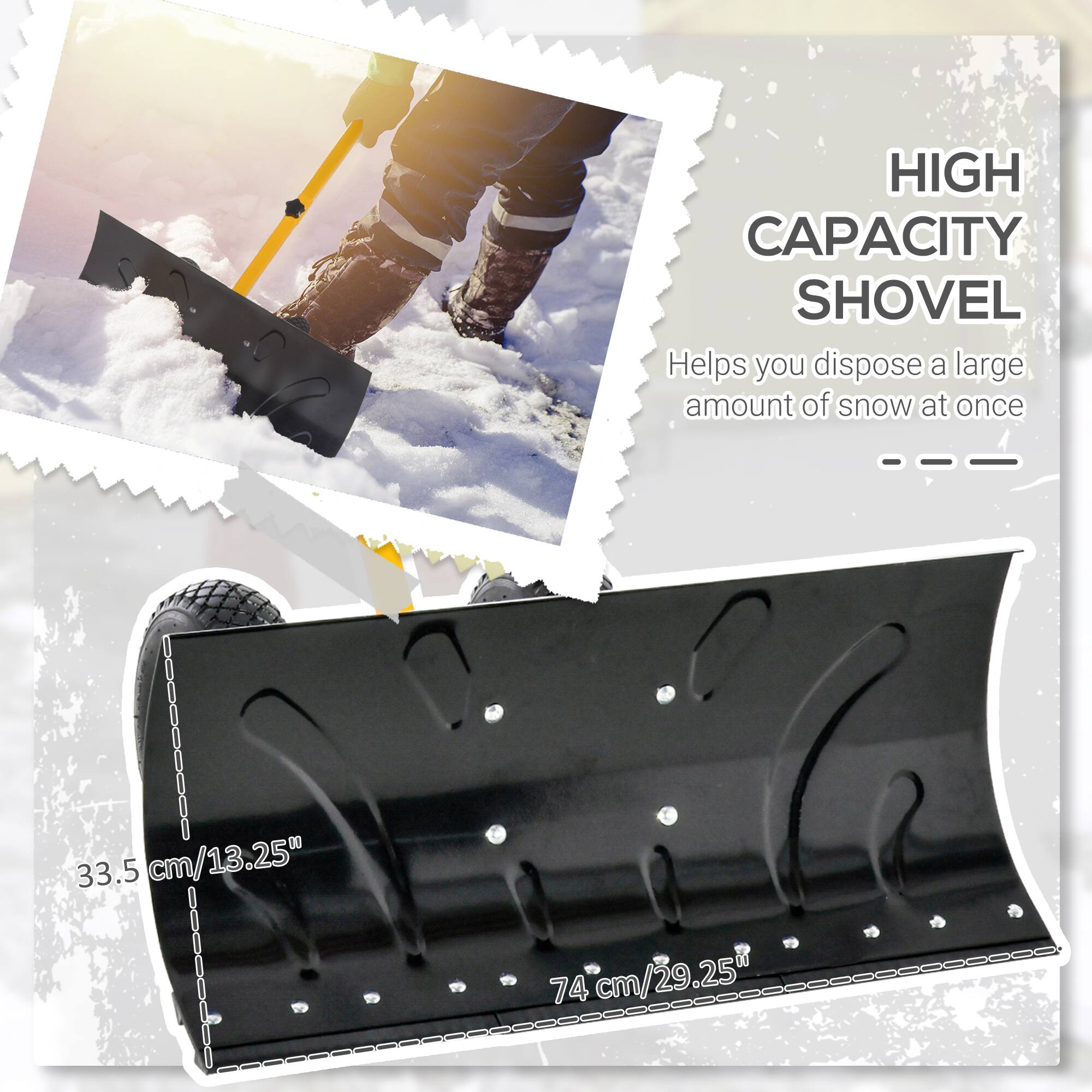 HIGH CAPACITY SHOVEL  
Helps you dispose a large amount of snow at once

33.5 cm/13.25"  
74 cm/29.25"