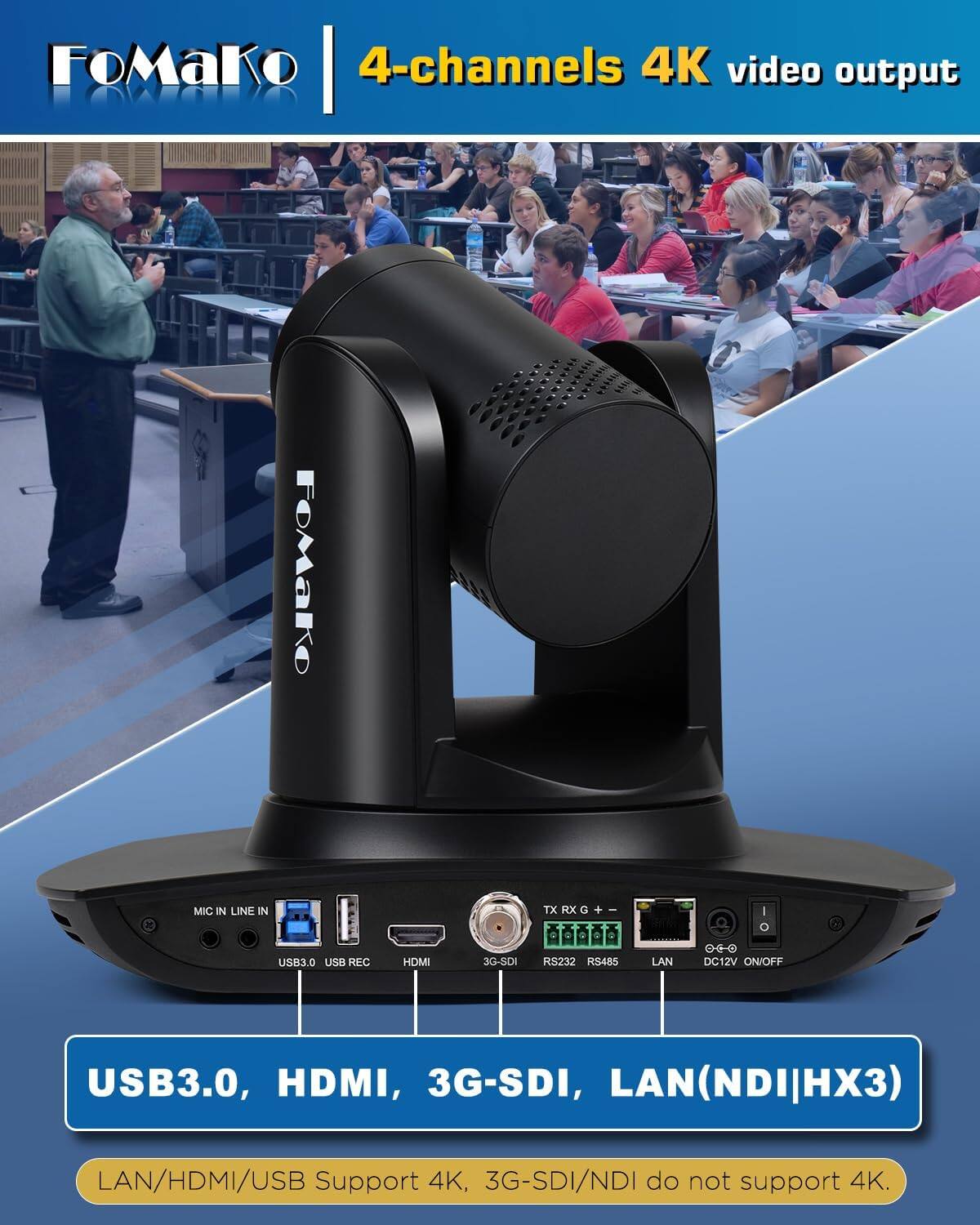 FoMako 4-channels 4K video output

FoMaKo

MIC IN LINE IN
TX RX G G + R

USB3.0 USB REC
HDMI
3G-SDI
RS232 RS485
LAN
DC12V ON/OFF

USB3.0, HDMI, 3G-SDI, LAN(NDI|HX3)

LAN/HDMI/USB Support 4K, 3G-SDI/NDI do not support 4K.
