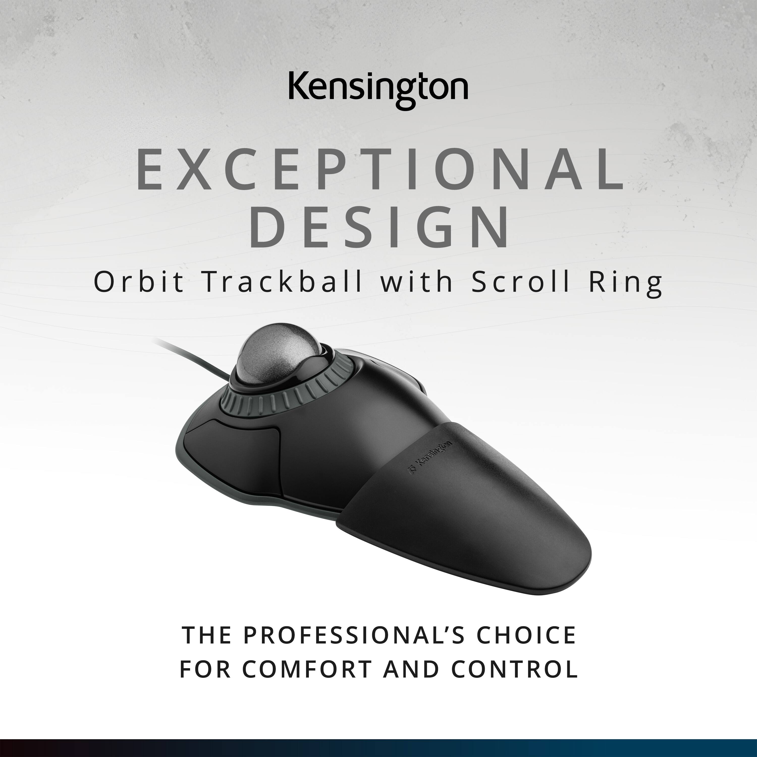Kensington  
EXCEPTIONAL DESIGN  
Orbit Trackball with Scroll Ring  

THE PROFESSIONAL'S CHOICE FOR COMFORT AND CONTROL