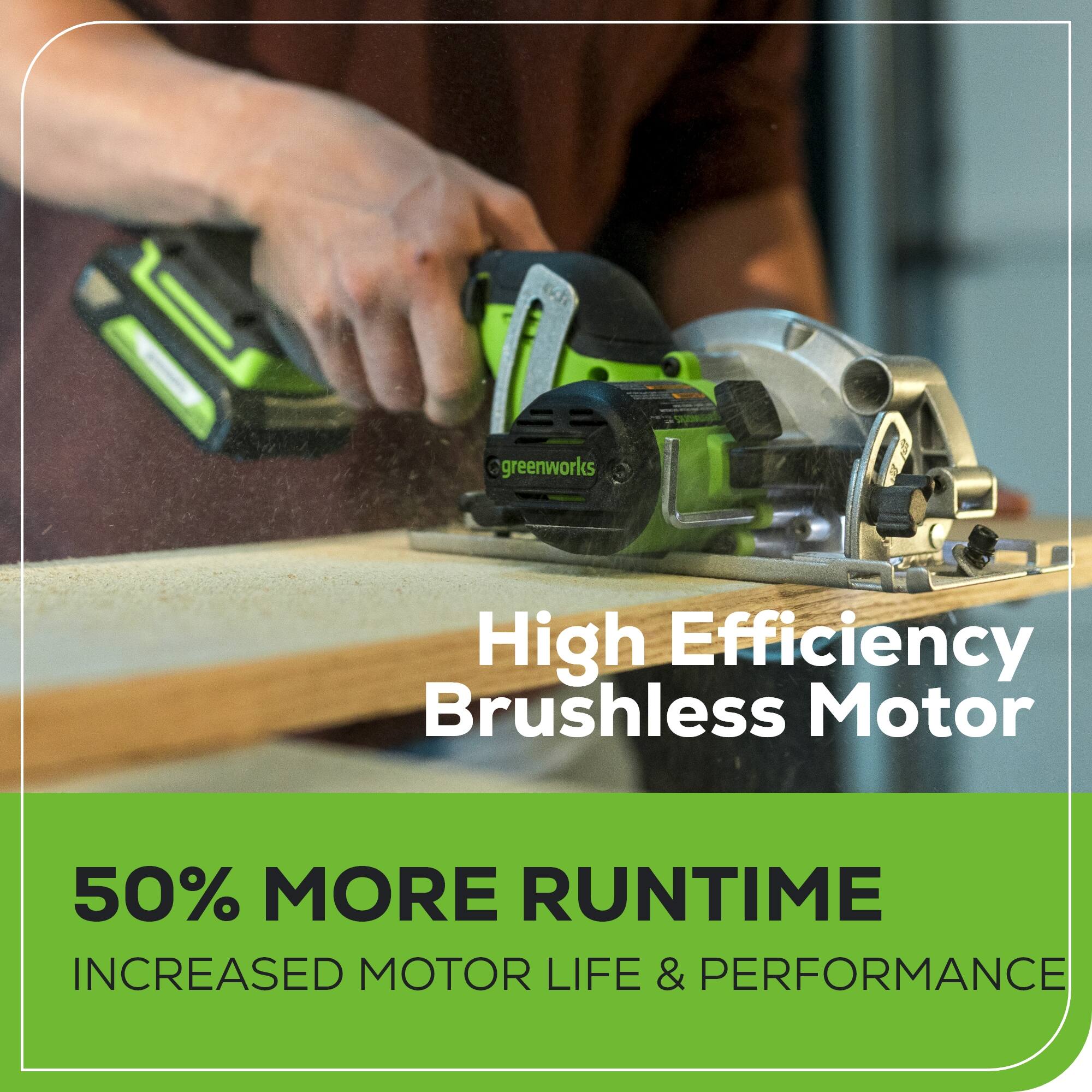 @greenworks High Efficiency Brushless Motor  
50% MORE RUNTIME  
INCREASED MOTOR LIFE & PERFORMANCE