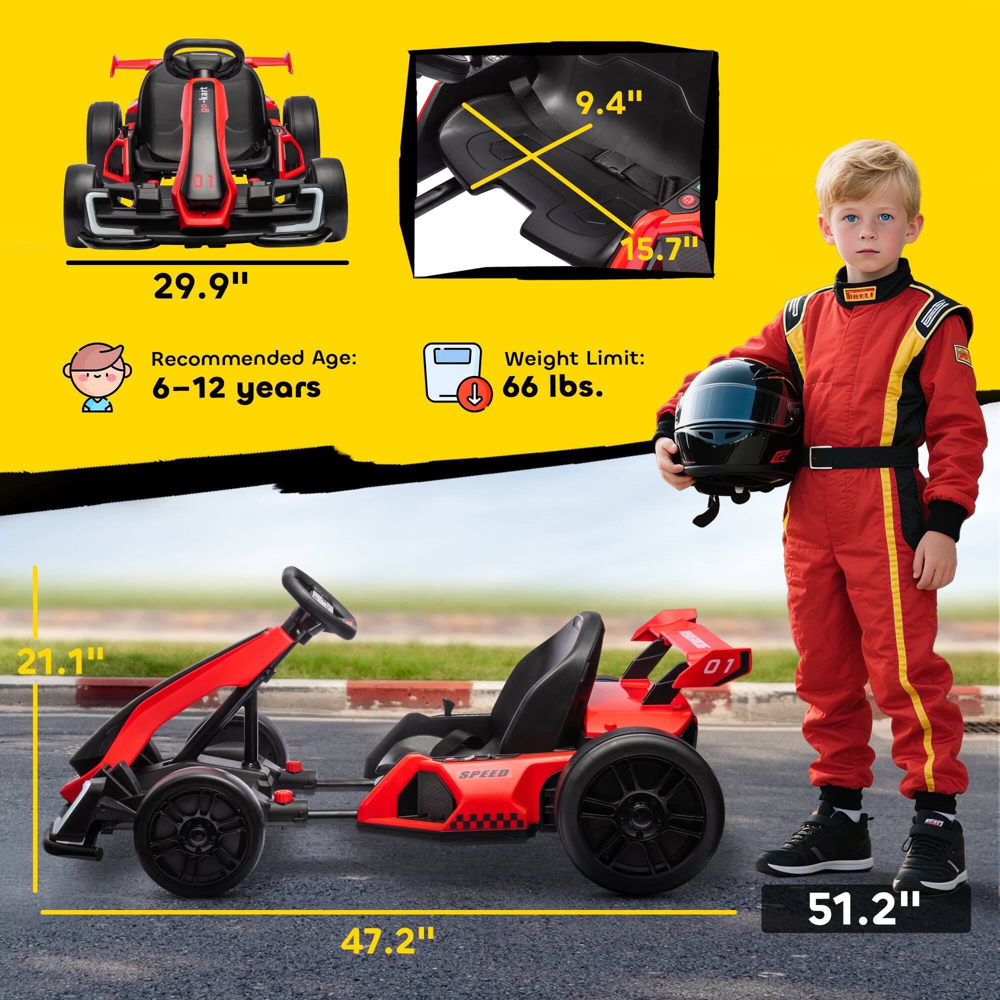 - Recommended Age: 6-12 years
- Weight Limit: 66 lbs.
- 29.9" (height of the car)
- 9.4" (width of the seat)
- 15.7" (depth of the seat)
- 21.1" (height of the steering wheel)
- 47.2" (length of the car)
- 51.2" (overall length of the car)