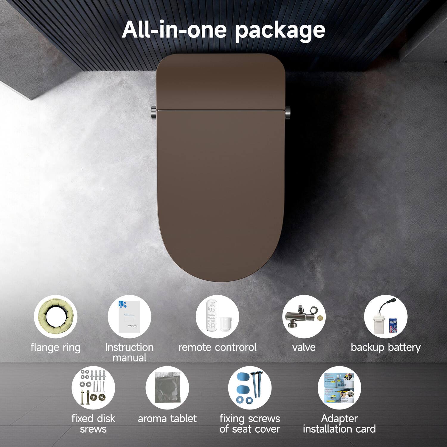 All-in-one package

- flange ring
- Instruction manual
- remote control
- valve
- backup battery
- fixed disk screws
- aroma tablet
- fixing screws of seat cover
- Adapter installation card