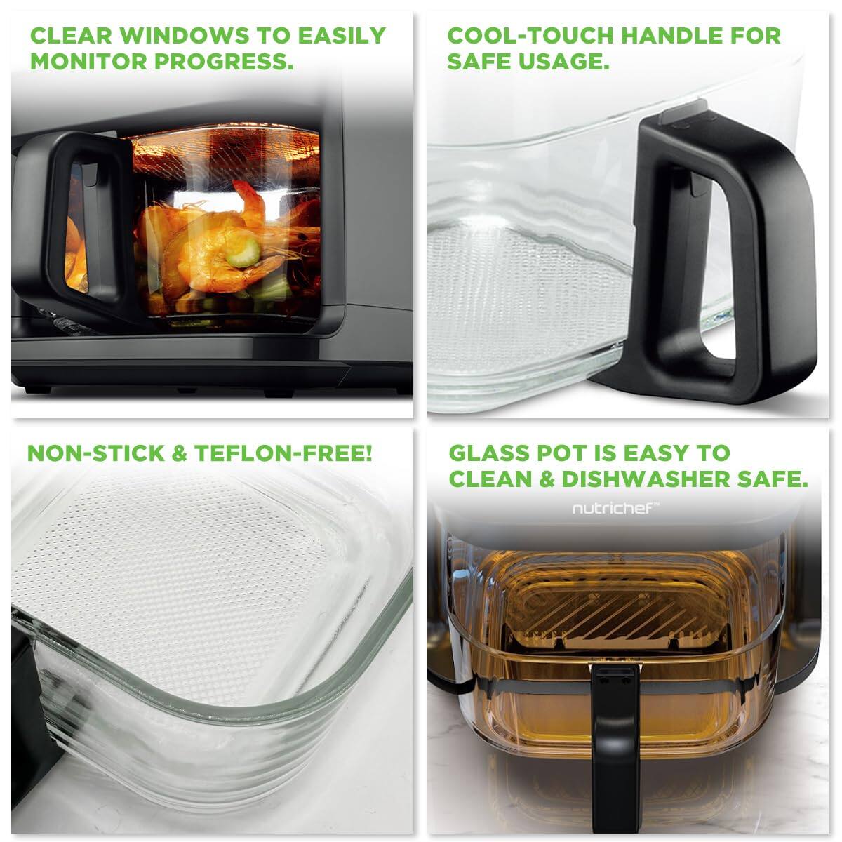 CLEAR WINDOWS TO EASILY MONITOR PROGRESS.

COOL-TOUCH HANDLE FOR SAFE USAGE.

NON-STICK & TEFON-FREE!

GLASS POT IS EASY TO CLEAN & DISHWASHER SAFE.

nutrichef