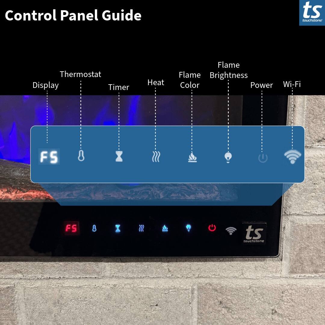 Control Panel Guide

ts touchstone

Thermostat Display Timer Heat Flame Flame Brightness Color Power Wi-Fi

FS

ts touchstone