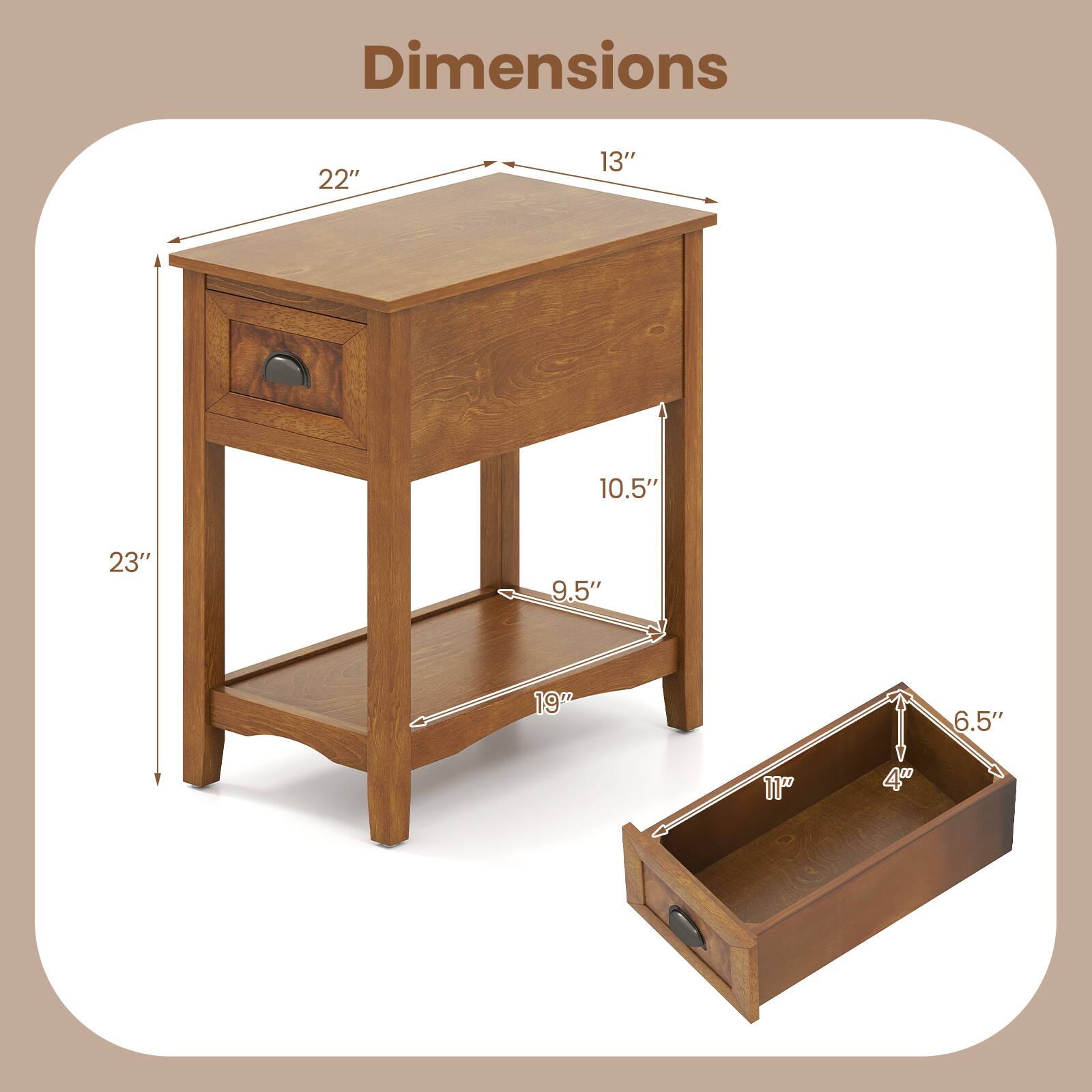 Dimensions:  
- Length: 22"  
- Width: 13"  
- Height: 23"  
- Drawer: 11" x 4" x 6.5"  
- Shelf: 9.5" x 10.5"