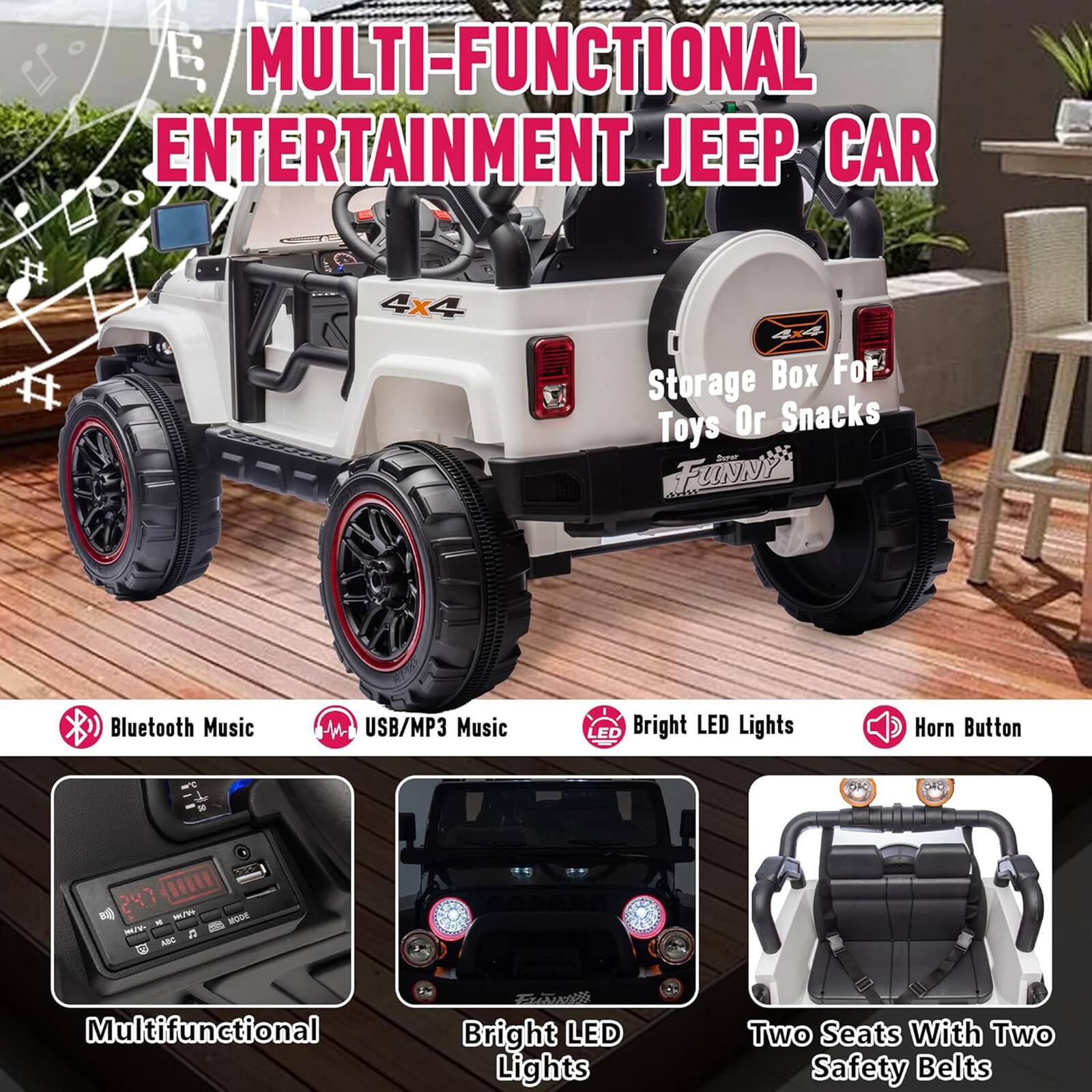 **MULTI-FUNCTIONAL ENTERTAINMENT JEEP CAR**

- **Storage Box For Toys Or Snacks**
- **Bluetooth Music**
- **USB/MP3 Music**
- **Bright LED Lights**
- **Horn Button**
- **Multifunctional**
- **Bright LED Lights**
- **Two Seats With Two Safety Belts**