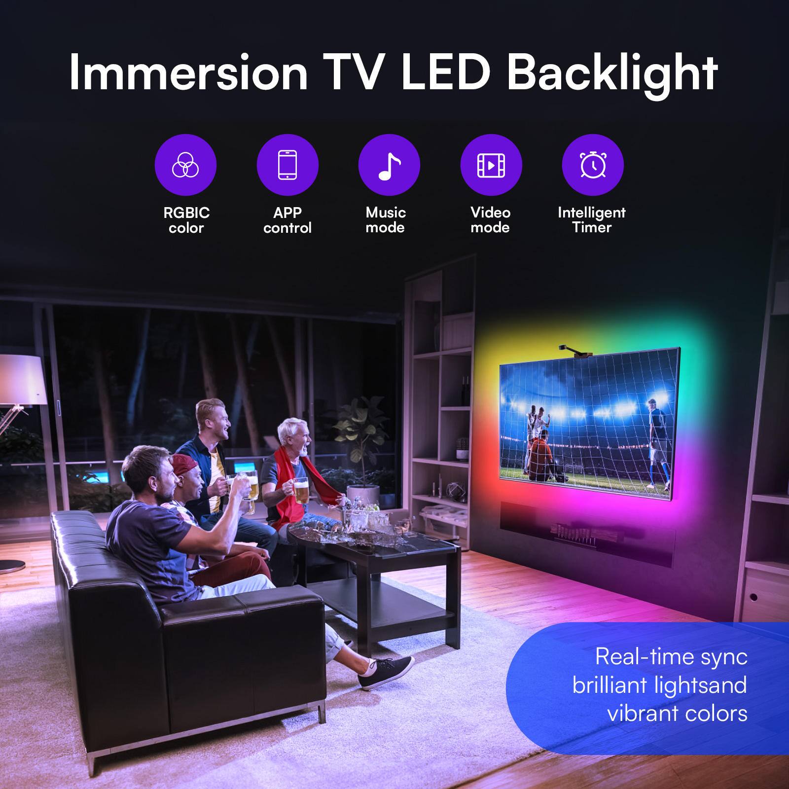 Immersion TV LED Backlight

- RGBIC color
- APP control
- Music mode
- Video mode
- Intelligent Timer

Real-time sync brilliant lights and vibrant colors