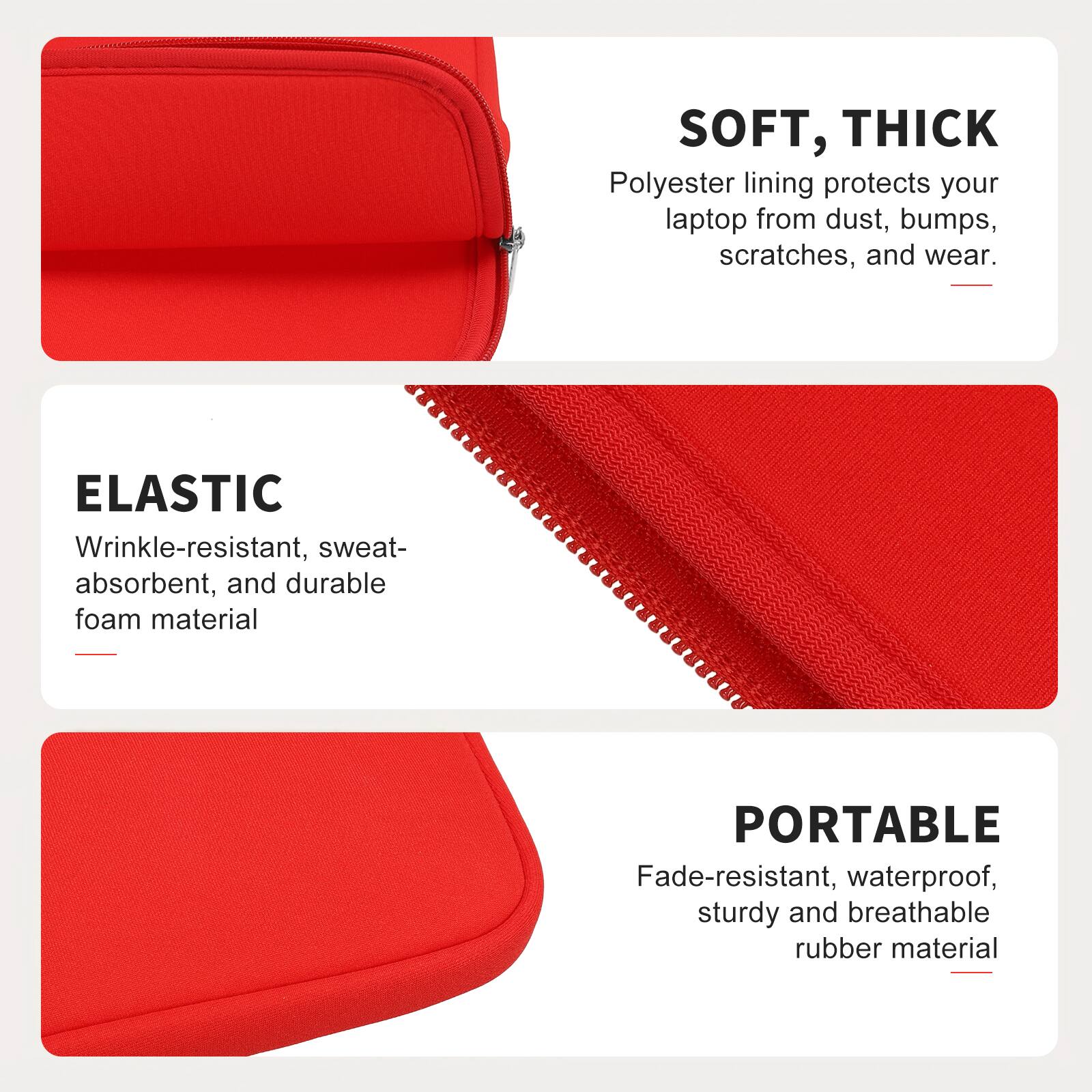 SOFT, THICK  
Polyester lining protects your laptop from dust, bumps, scratches, and wear.

ELASTIC  
Wrinkle-resistant, sweat-absorbent, and durable foam material

PORTABLE  
Fade-resistant, waterproof, sturdy and breathable rubber material