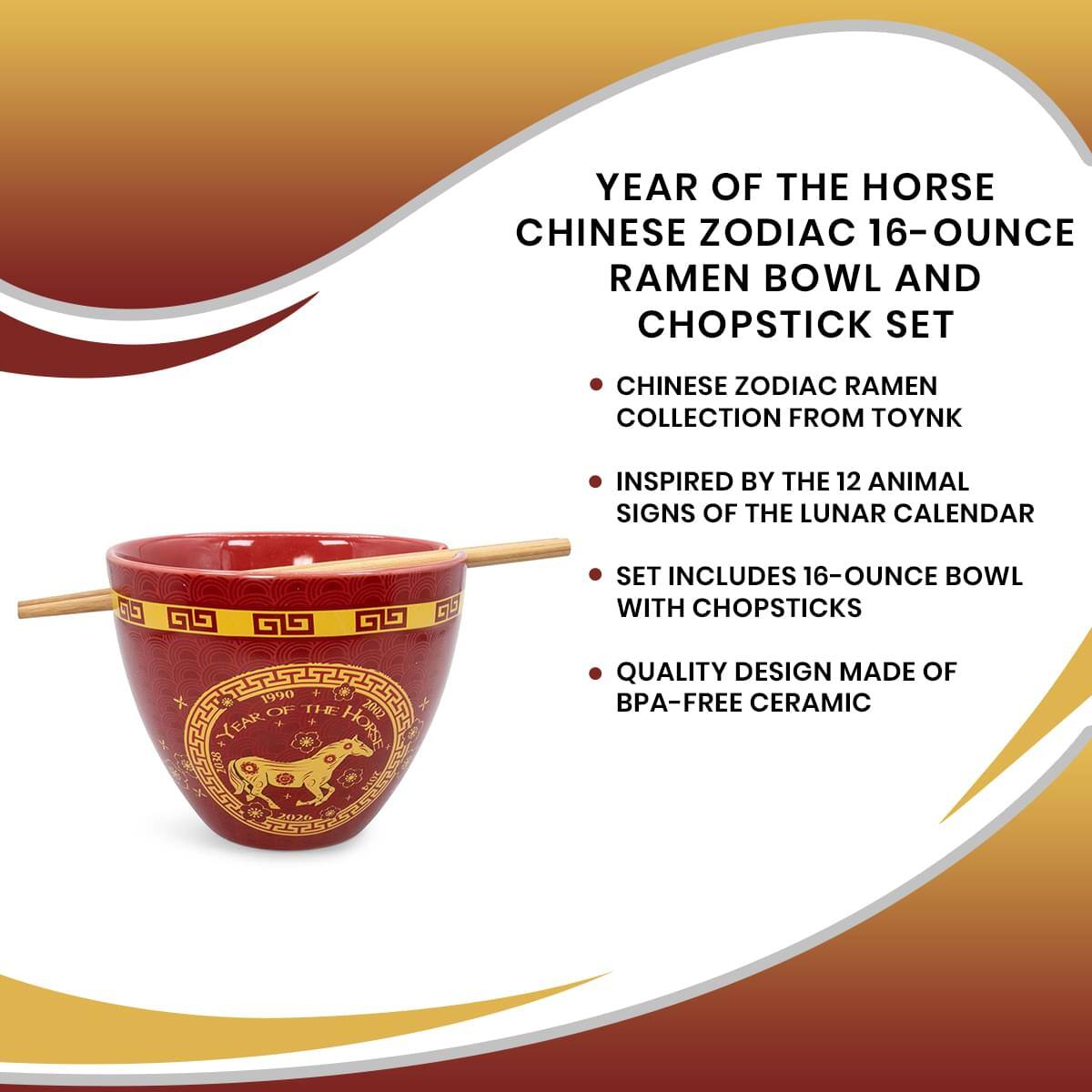 YEAR OF THE HORSE  
CHINESE ZODIAC 16-OUNCE RAMEN BOWL AND CHOPSTICK SET  
CHINESE ZODIAC RAMEN COLLECTION FROM TOYNK  
INSPIRED BY THE 12 ANIMAL SIGNS OF THE LUNAR CALENDAR  
SET INCLUDES 16-OUNCE BOWL WITH CHOPSTICKS  
QUALITY DESIGN MADE OF BPA-FREE CERAMIC