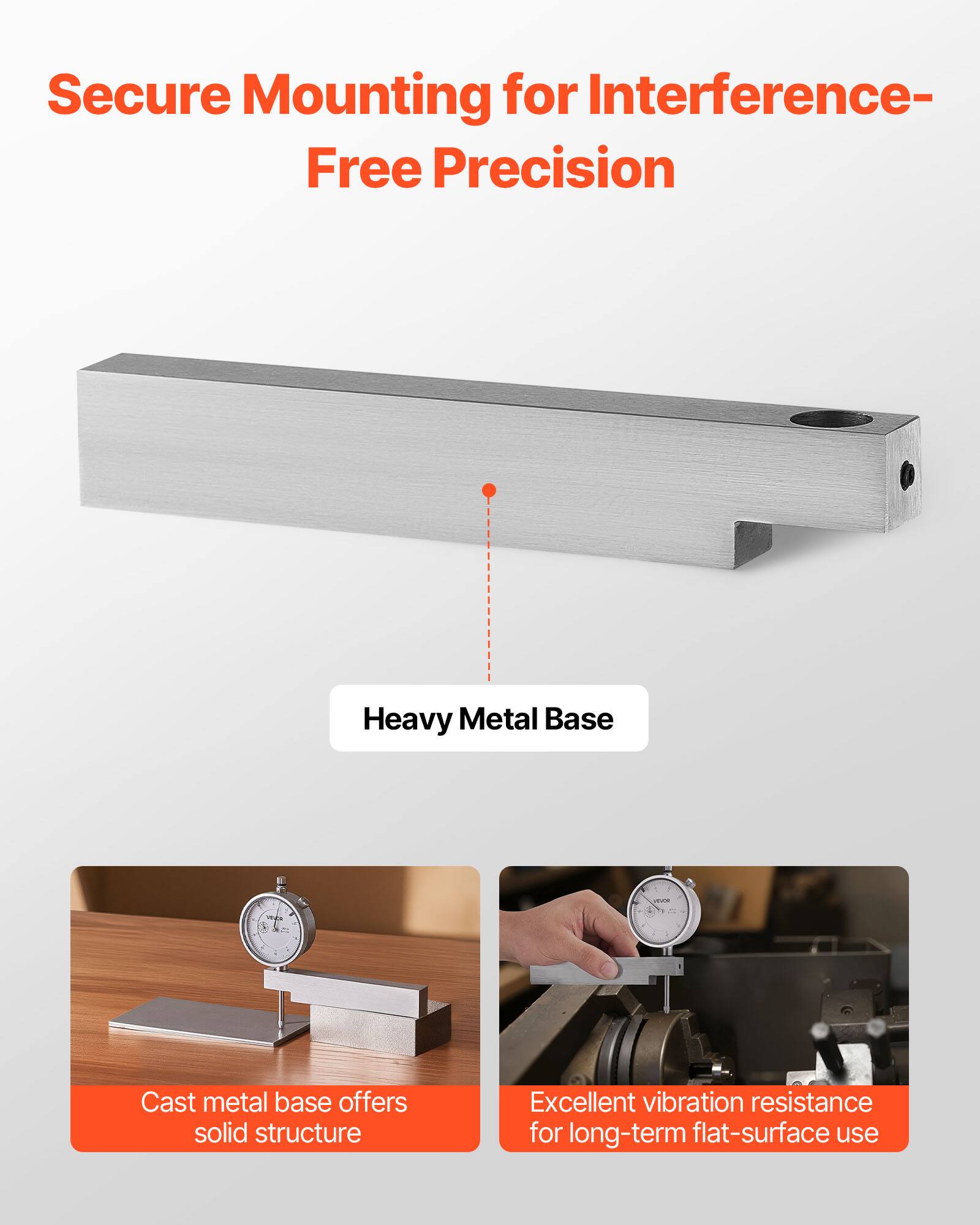 Secure Mounting for Interference-Free Precision

Heavy Metal Base

- Cast metal base offers solid structure
- Excellent vibration resistance for long-term flat-surface use