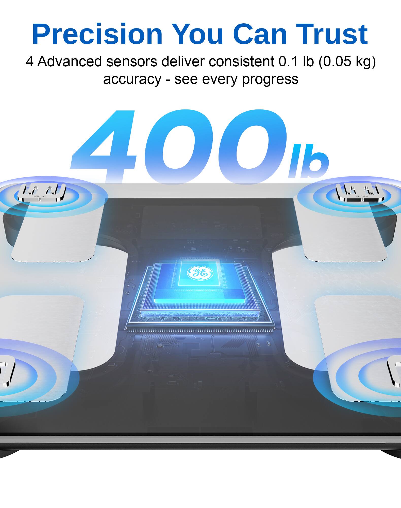 Precision You Can Trust  
4 Advanced sensors deliver consistent 0.1 lb (0.05 kg) accuracy - see every progress  
400 lb