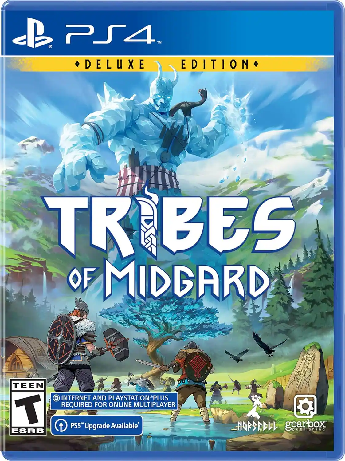 PS4™ DELUXE EDITION  
TRIBES OF MIDGARD  
TEEN  
INTERNET AND PLAYSTATION® PLUS REQUIRED FOR ONLINE MULTIPLAYER  
PS5™ Upgrade Available  
ESRB  
HORSEHELL  
gearbox publishing - T (Teen 13+)
