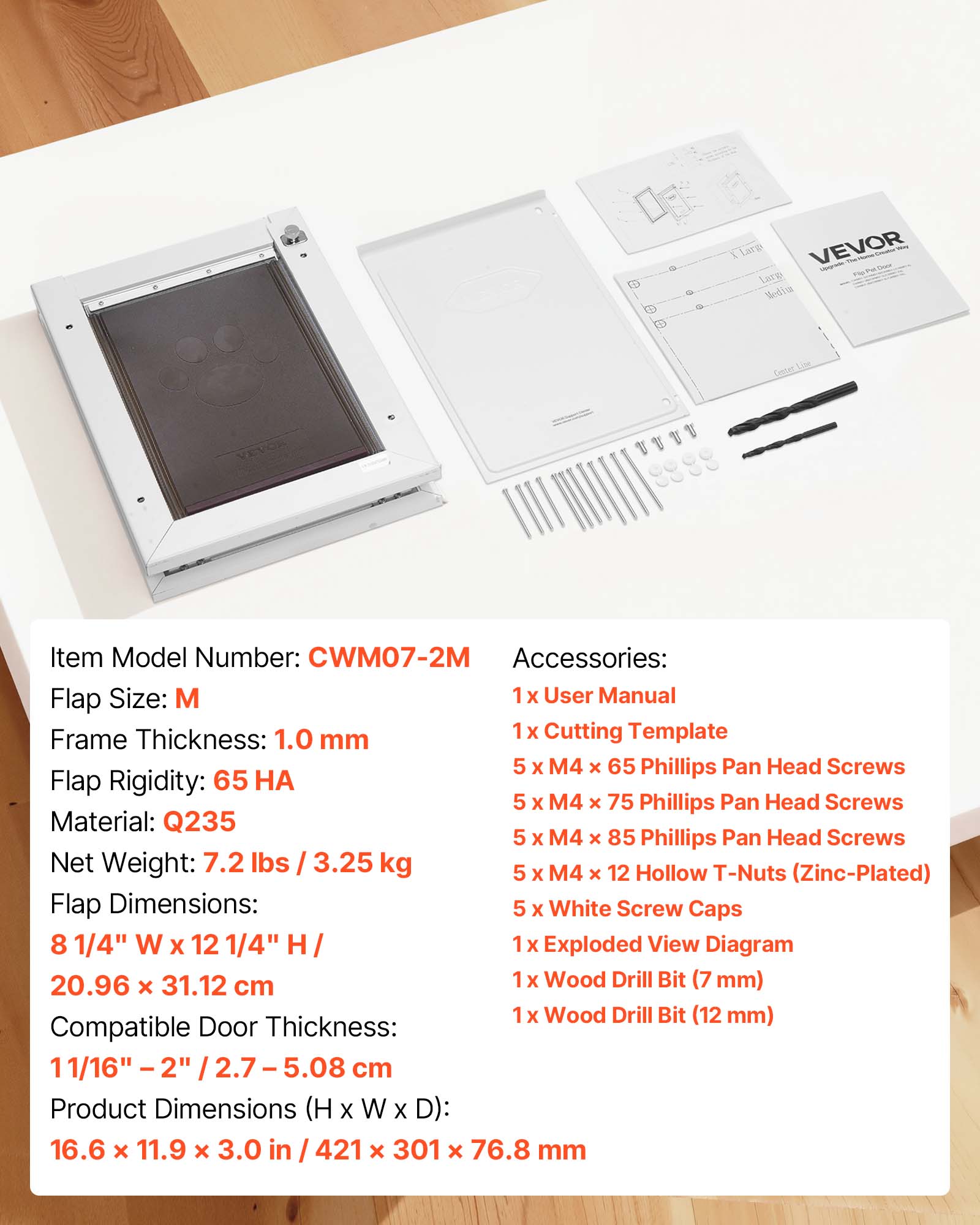 D Laxp VEVOR Tae Lere  Line Cestar

Item Model Number: CWM07-2M

Accessories: 
1 X User Manual  
1 X Cutting Template  
5 x M4 x 65 Phillips Pan Head Screws  
5 x M4 x 75 Phillips Pan Head Screws  
5 x M4 x 85 Phillips Pan Head Screws  
5 M4 12 Hollow T-Nuts (Zinc-Plated)  
5 x White Screw Caps  
1 x Exploded View Diagram  
1 X Wood Drill Bit (7 mm)  
1 X Wood Drill Bit (12 mm)  

Flap Size: M  
Frame Thickness: 1.0 mm  
Flap Rigidity: 65 HA  
Material: Q235  
Net Weight: 7.2 lbs / 3.25 kg  
Flap Dimensions: 8 1/4" W X 12 1/4" H / 20.96 x 31.12 cm  
Compatible Door Thickness: 11/16" - 2" / 2.7 - 5.08 cm  
Product Dimensions (H X W
