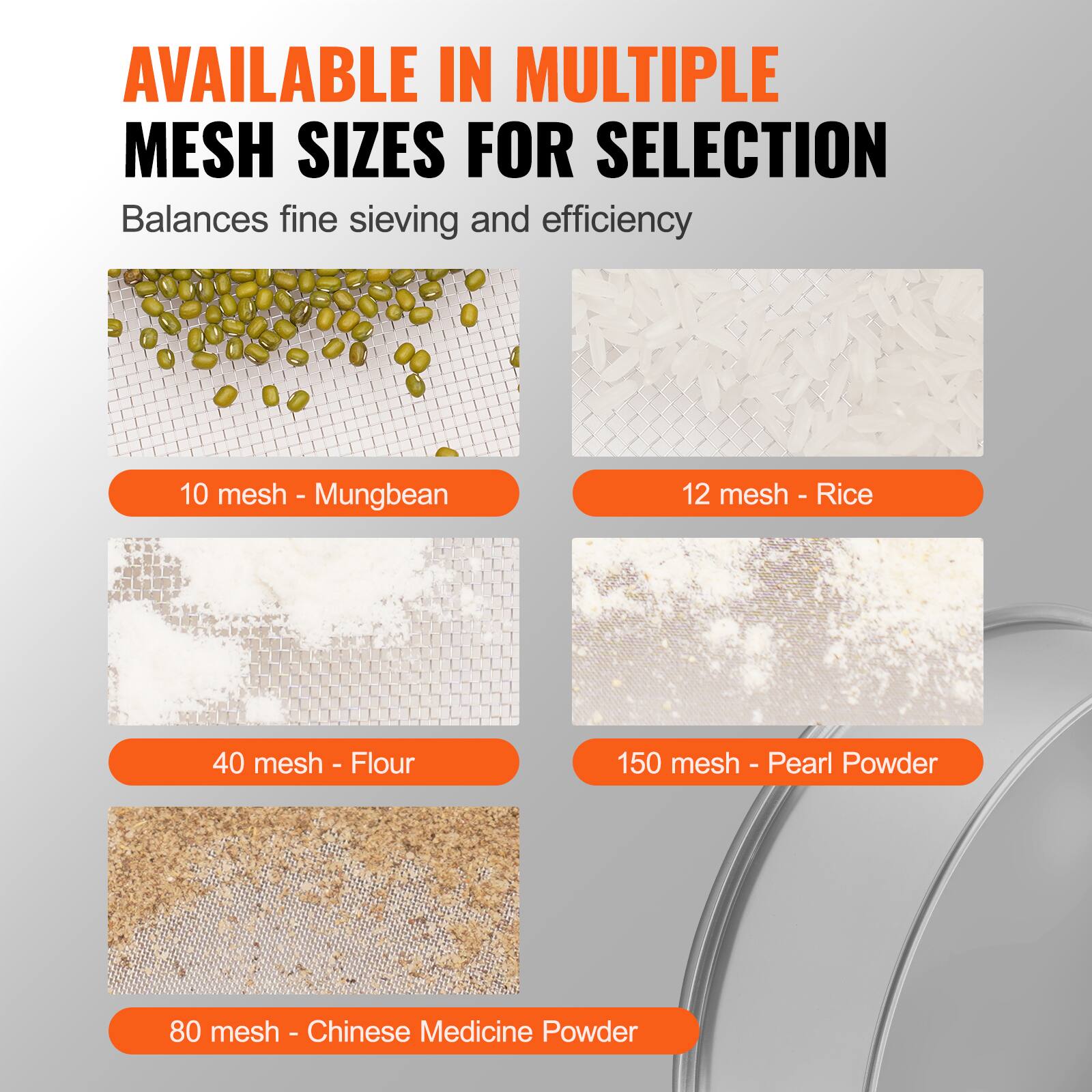 AVAILABLE IN MULTIPLE MESH SIZES FOR SELECTION

Balances fine sieving and efficiency

10 mesh - Mungbean

12 mesh - Rice

40 mesh - Flour

150 mesh - Pearl Powder

80 mesh - Chinese Medicine Powder