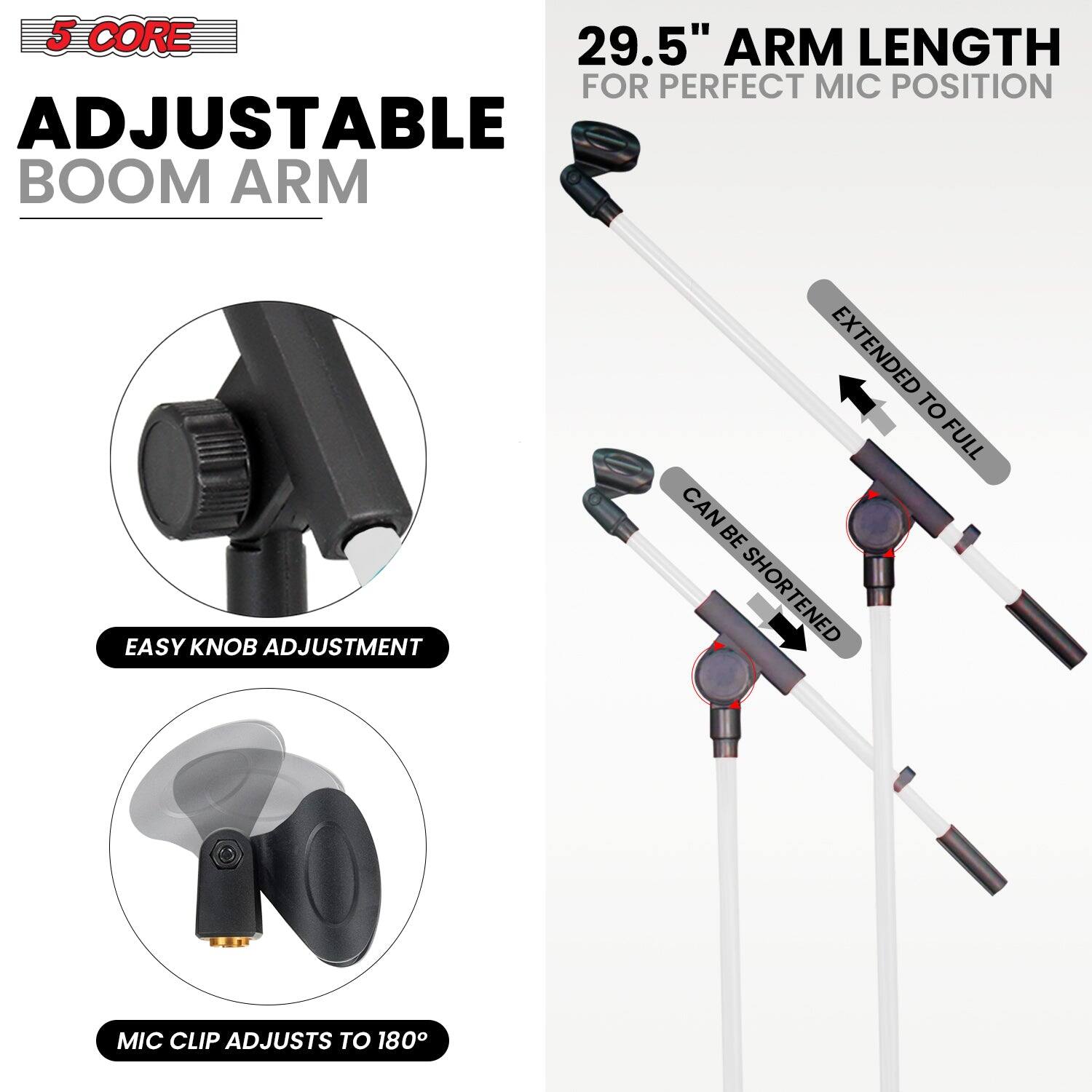 5 CORE, ADJUSTABLE BOOM ARM, 29.5" ARM LENGTH FOR PERFECT MIC POSITION, EASY KNOB ADJUSTMENT, EXTENDED TO FULL, CAN BE SHORTENED, MIC CLIP ADJUSTS TO 180°
