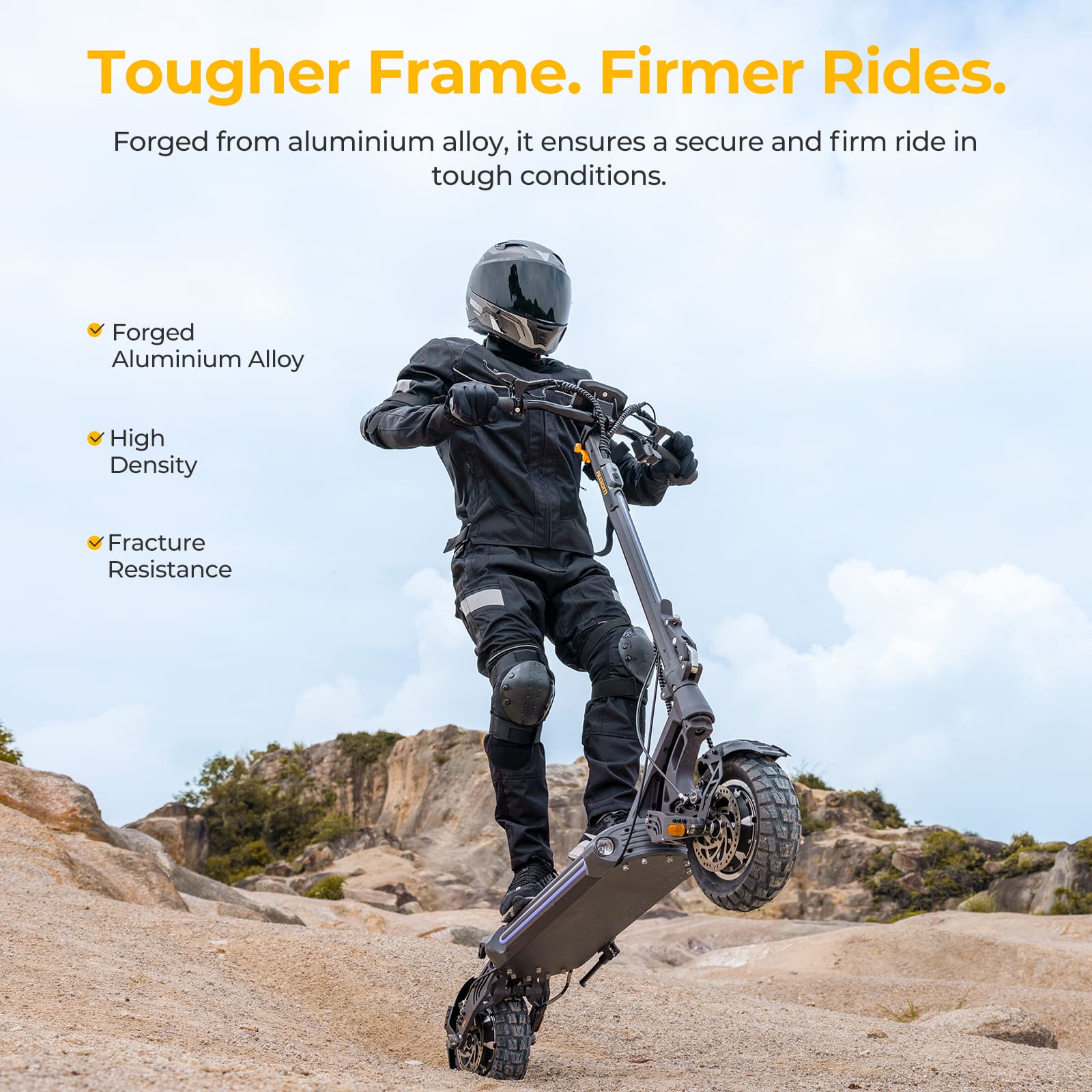 Tougher Frame. Firmer Rides. Forged from aluminium alloy, it ensures a secure and firm ride in tough conditions. Forged Aluminium Alloy High Density Fracture Resistance.