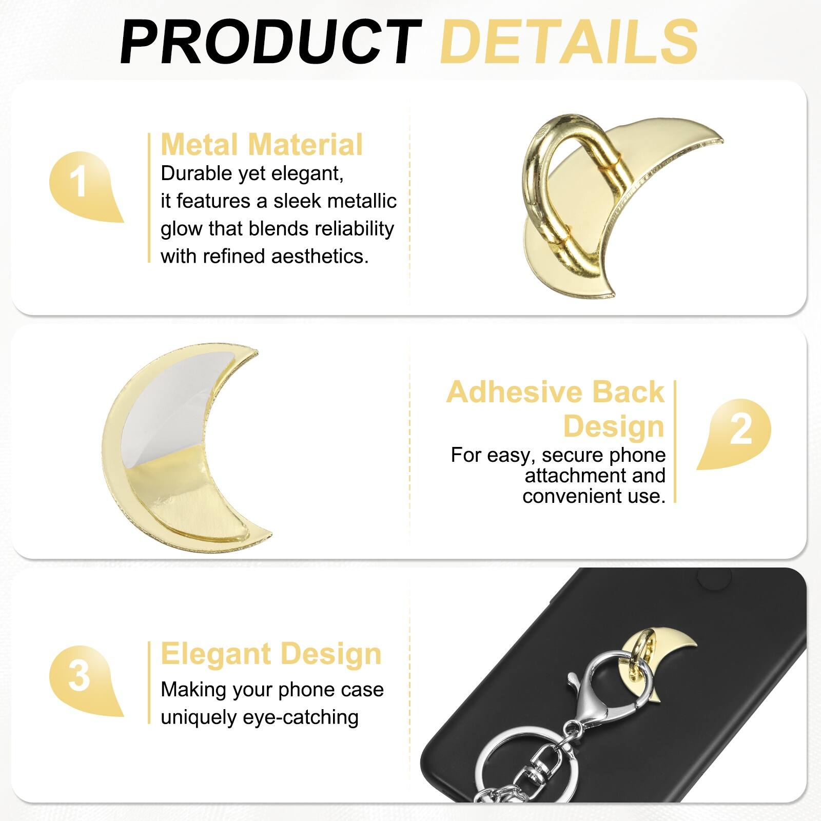 PRODUCT DETAILS

1. Metal Material  
Durable yet elegant, it features a sleek metallic glow that blends reliability with refined aesthetics.

2. Adhesive Back Design  
For easy, secure phone attachment and convenient use.

3. Elegant Design  
Making your phone case uniquely eye-catching