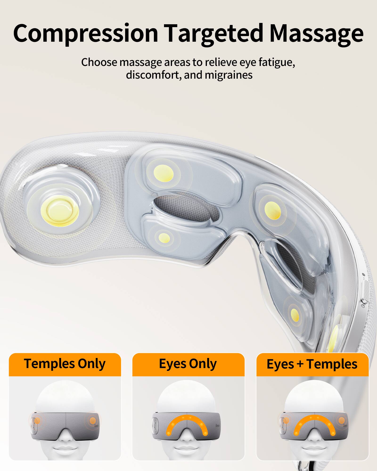 Compression Targeted Massage  
Choose massage areas to relieve eye fatigue, discomfort, and migraines  
Temples Only  
Eyes Only  
Eyes + Temples
