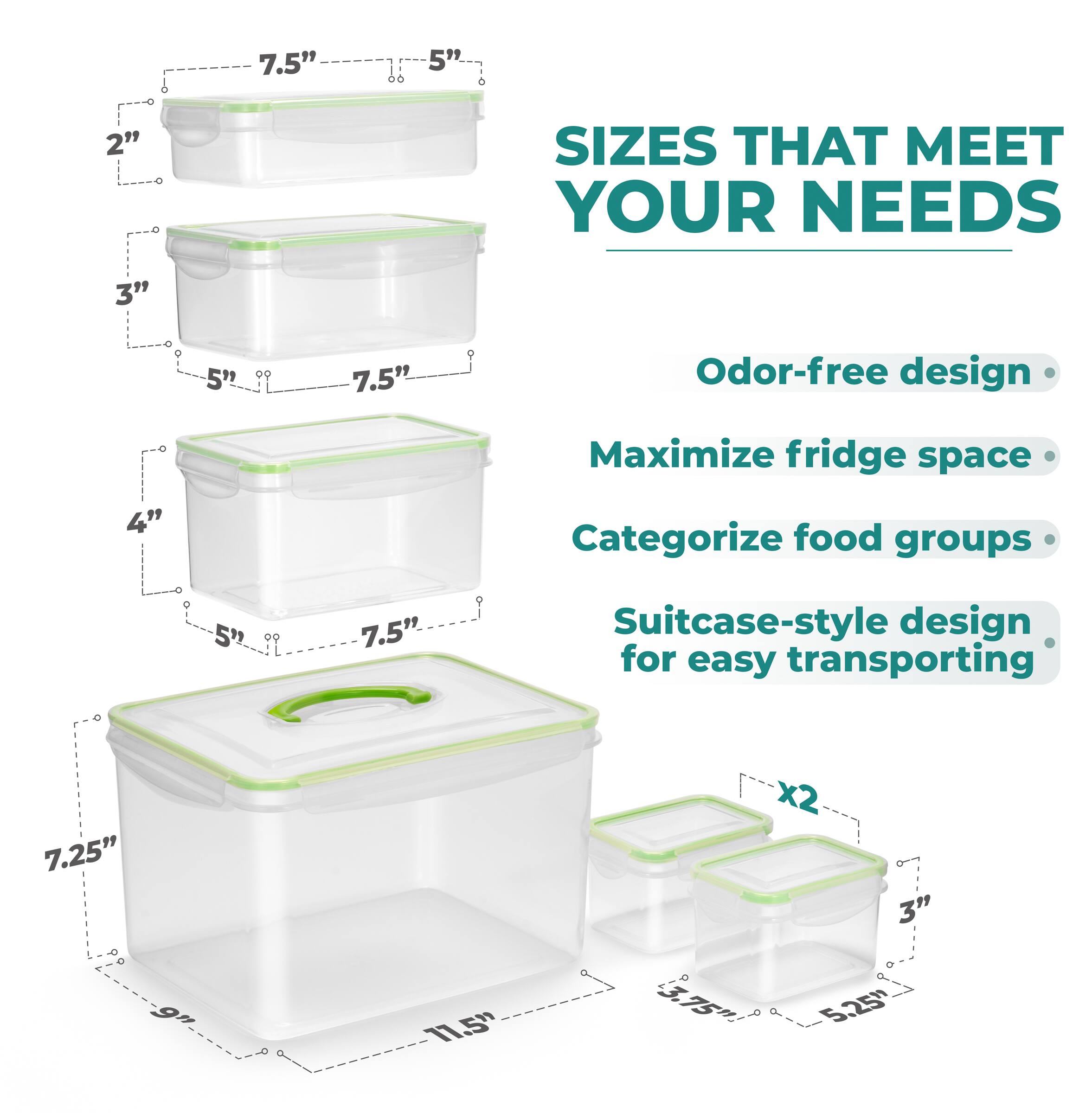 - 7.5" x 5" x 2"
- 7.5" x 5" x 3"
- 7.5" x 5" x 4"
- 11.5" x 9" x 7.25"
- 5.25" x 3.75" x 3" (x2)

SIZES THAT MEET YOUR NEEDS

- Odor-free design
- Maximize fridge space
- Categorize food groups
- Suitcase-style design for easy transporting