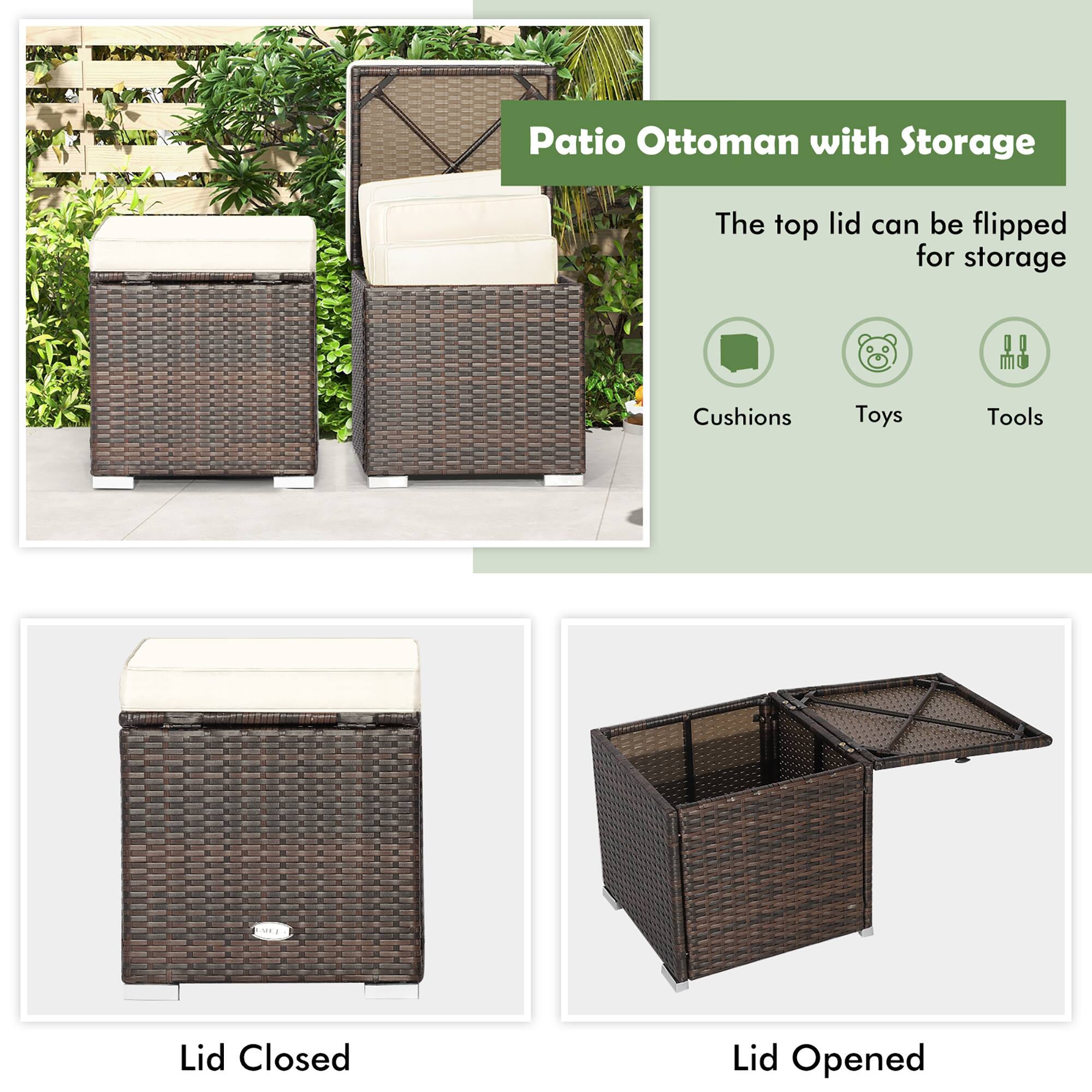 Patio Ottoman with Storage

The top lid can be flipped for storage

Cushions  
Toys  
Tools  

Lid Closed  
Lid Opened