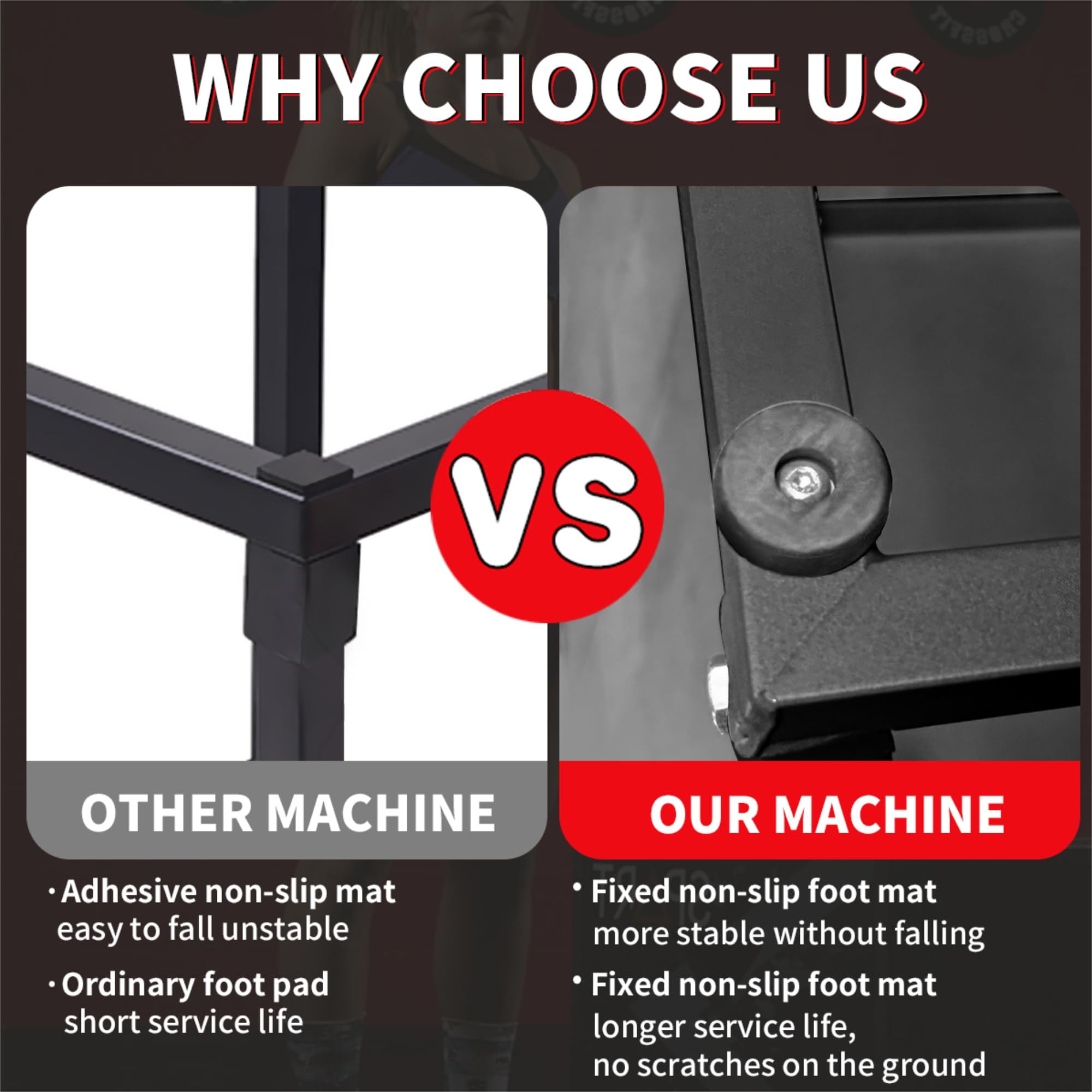 WHY CHOOSE US

VS

OTHER MACHINE
- Adhesive non-slip mat easy to fall unstable
- Ordinary foot pad short service life

OUR MACHINE
- Fixed non-slip foot mat more stable without falling
- Fixed non-slip foot mat longer service life, no scratches on the ground