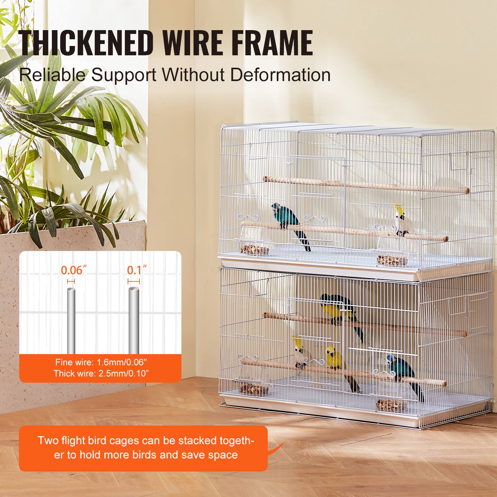 THICKENED WIRE FRAME  
Reliable Support Without Deformation  

0.06" | 0.1"  
Fine wire: 1.6mm/0.06"  
Thick wire: 2.5mm/0.10"  

Two flight bird cages can be stacked together to hold more birds and save space