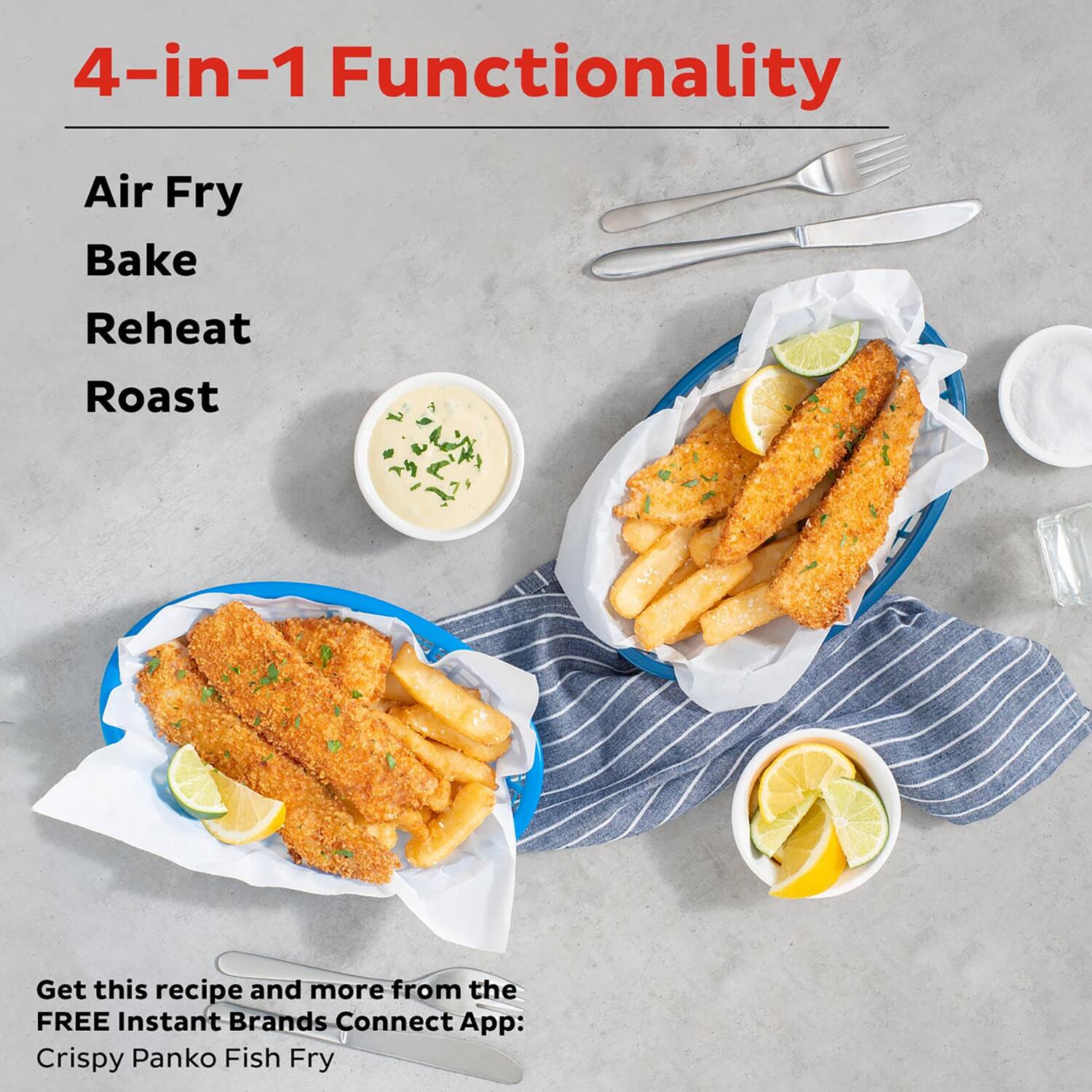 4-in-1 Functionality

Air Fry  
Bake  
Reheat  
Roast  

Get this recipe and more from the FREE Instant Brands Connect App:  
Crispy Panko Fish Fry